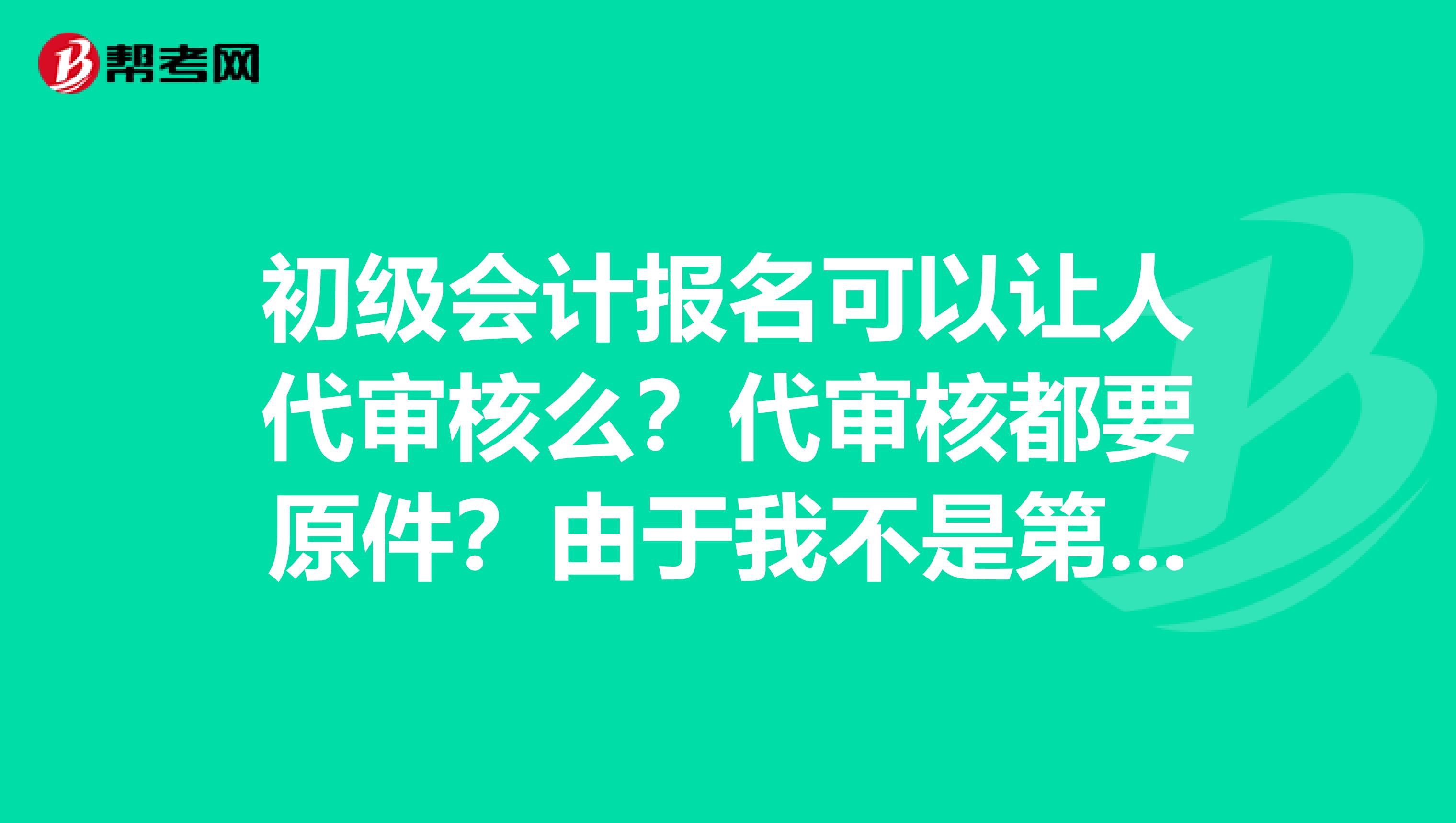 初级会计报名可以让人代审核么？代审核都要原件？由于我不是第一次报名，是不是审核也不一样？