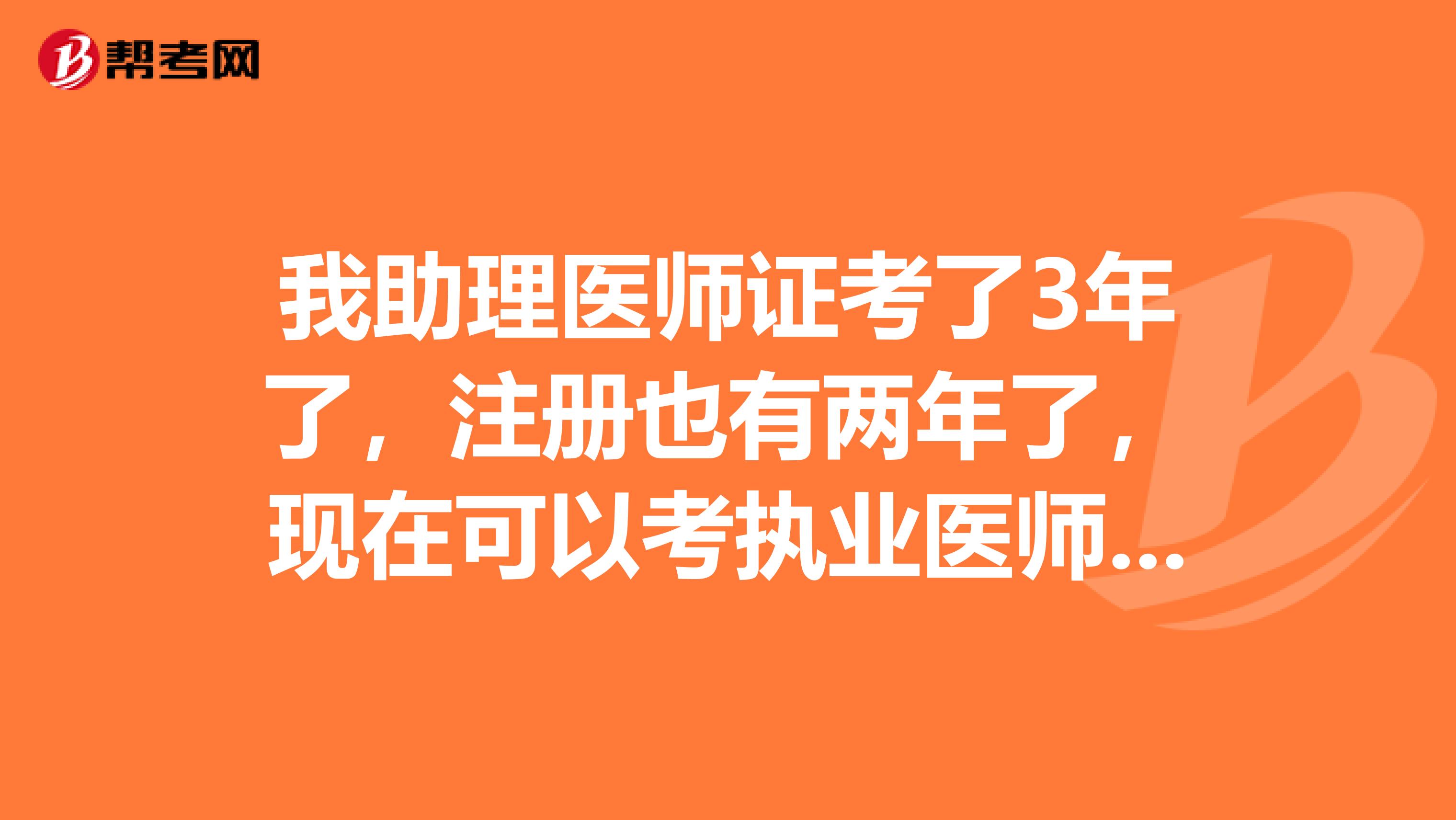我助理醫(yī)師證考了3年了，注冊也有兩年了，現(xiàn)在可以考執(zhí)業(yè)醫(yī)師了不