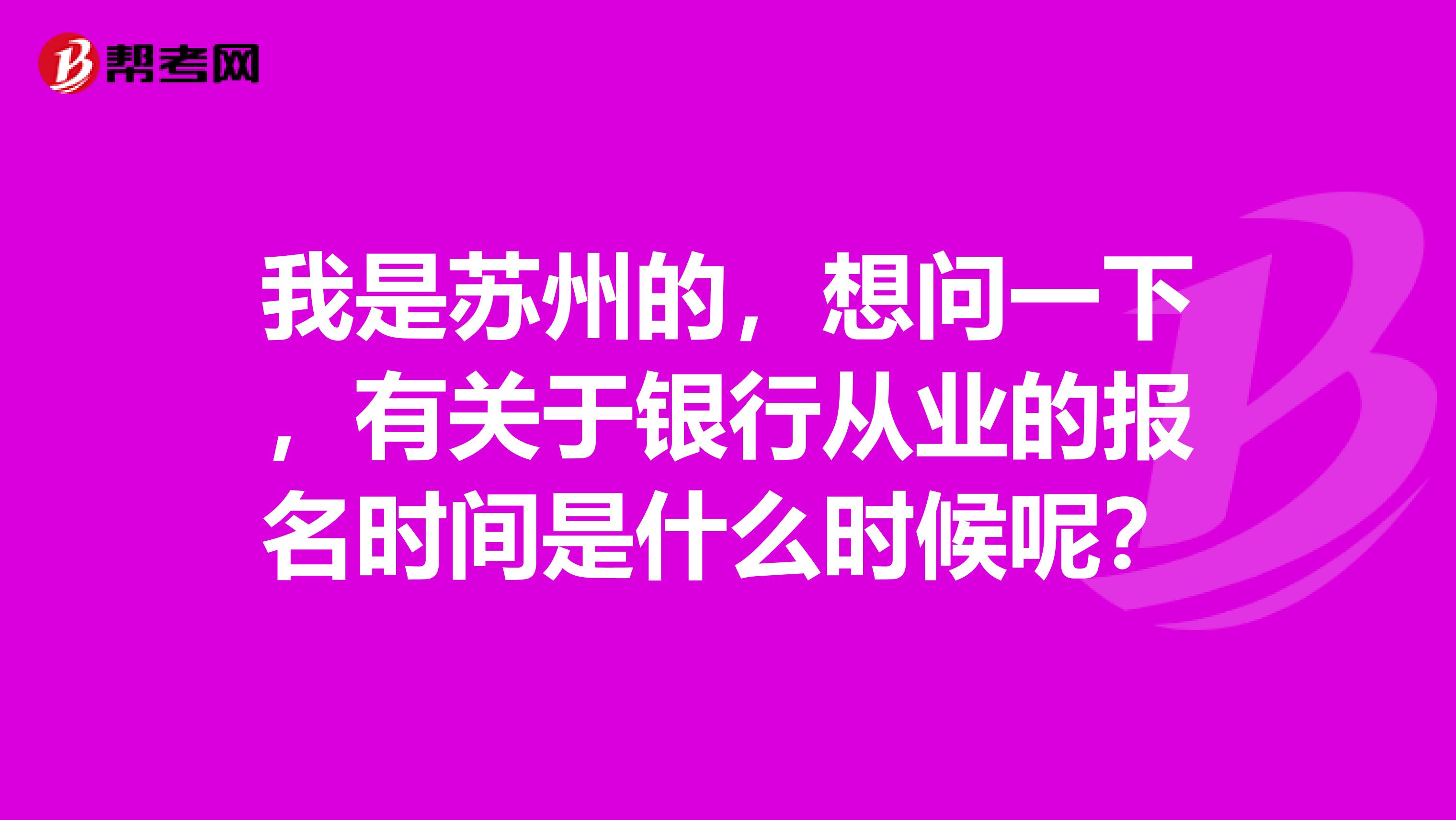 我是苏州的，想问一下，有关于银行从业的报名时间是什么时候呢？