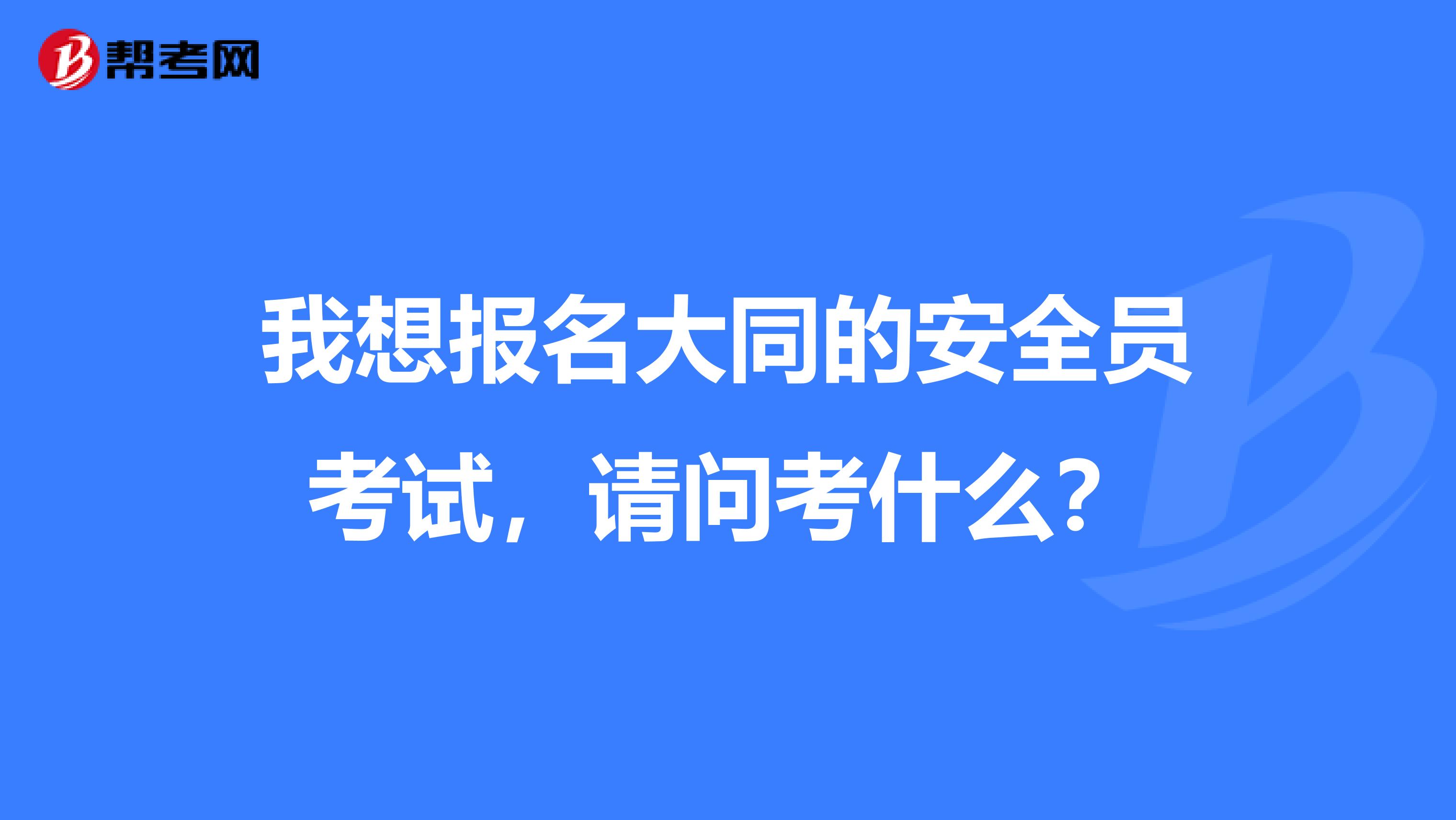 我想报名大同的安全员考试，请问考什么？