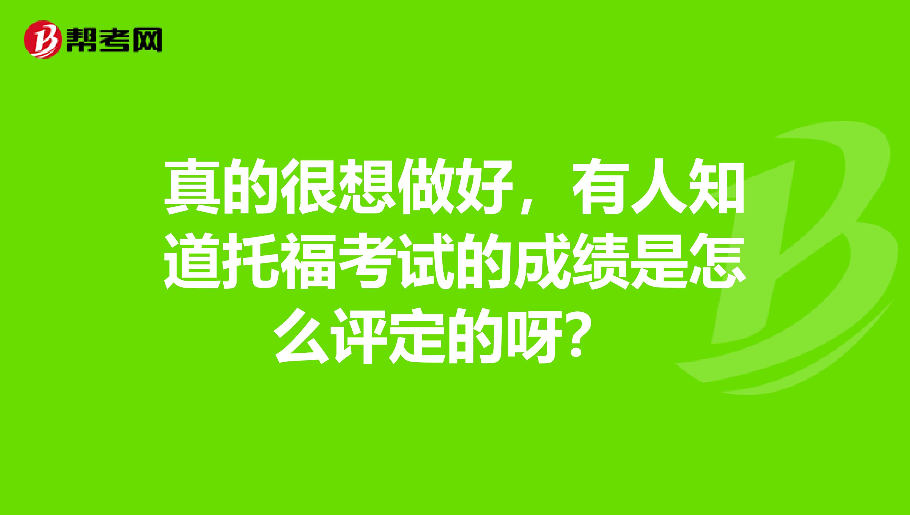 真的很想做好,有人知道托福考试的成绩是怎么评定的呀?