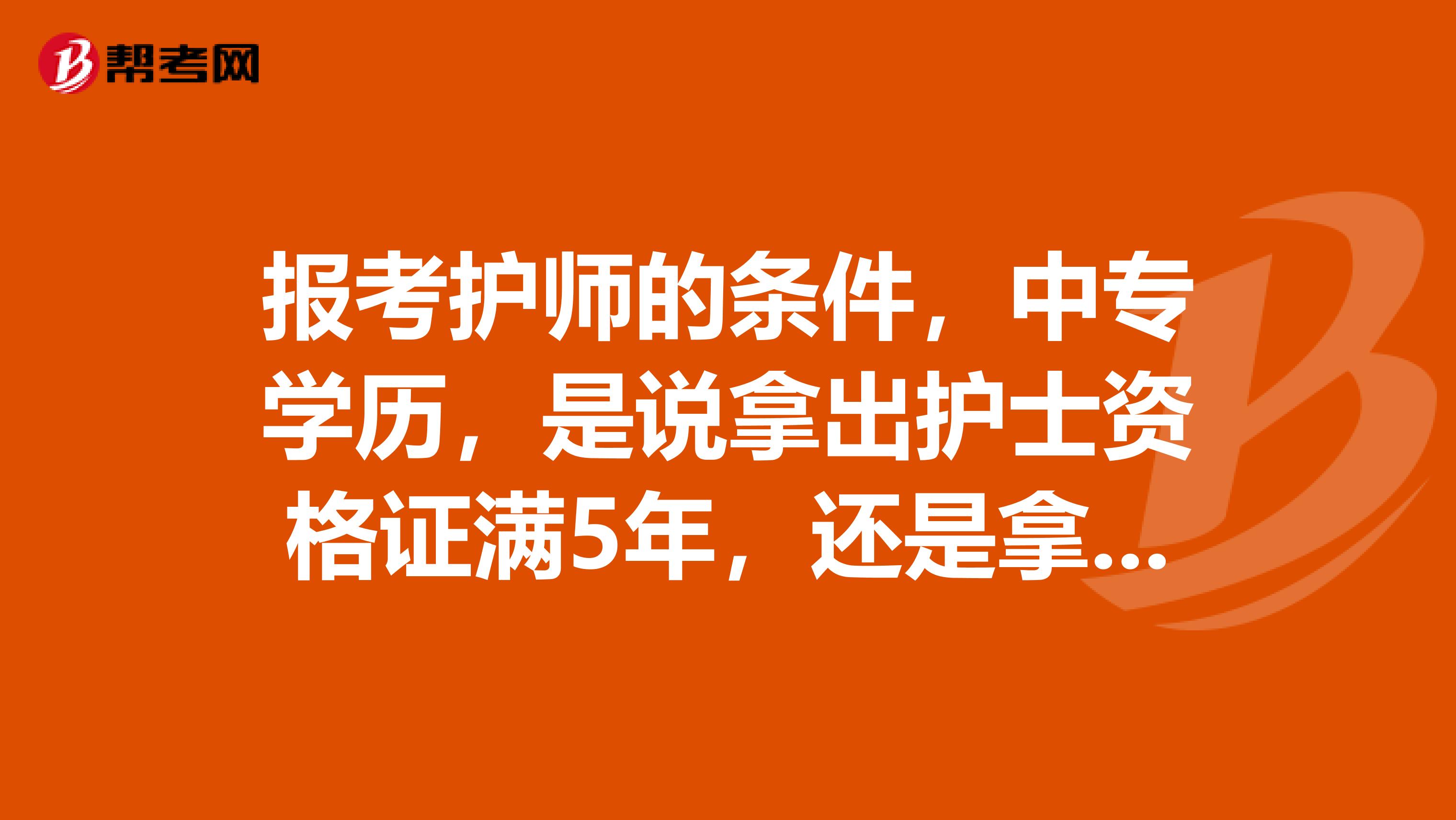 报考护师的条件，中专学历，是说拿出护士资格证满5年，还是拿出毕业证满5年？