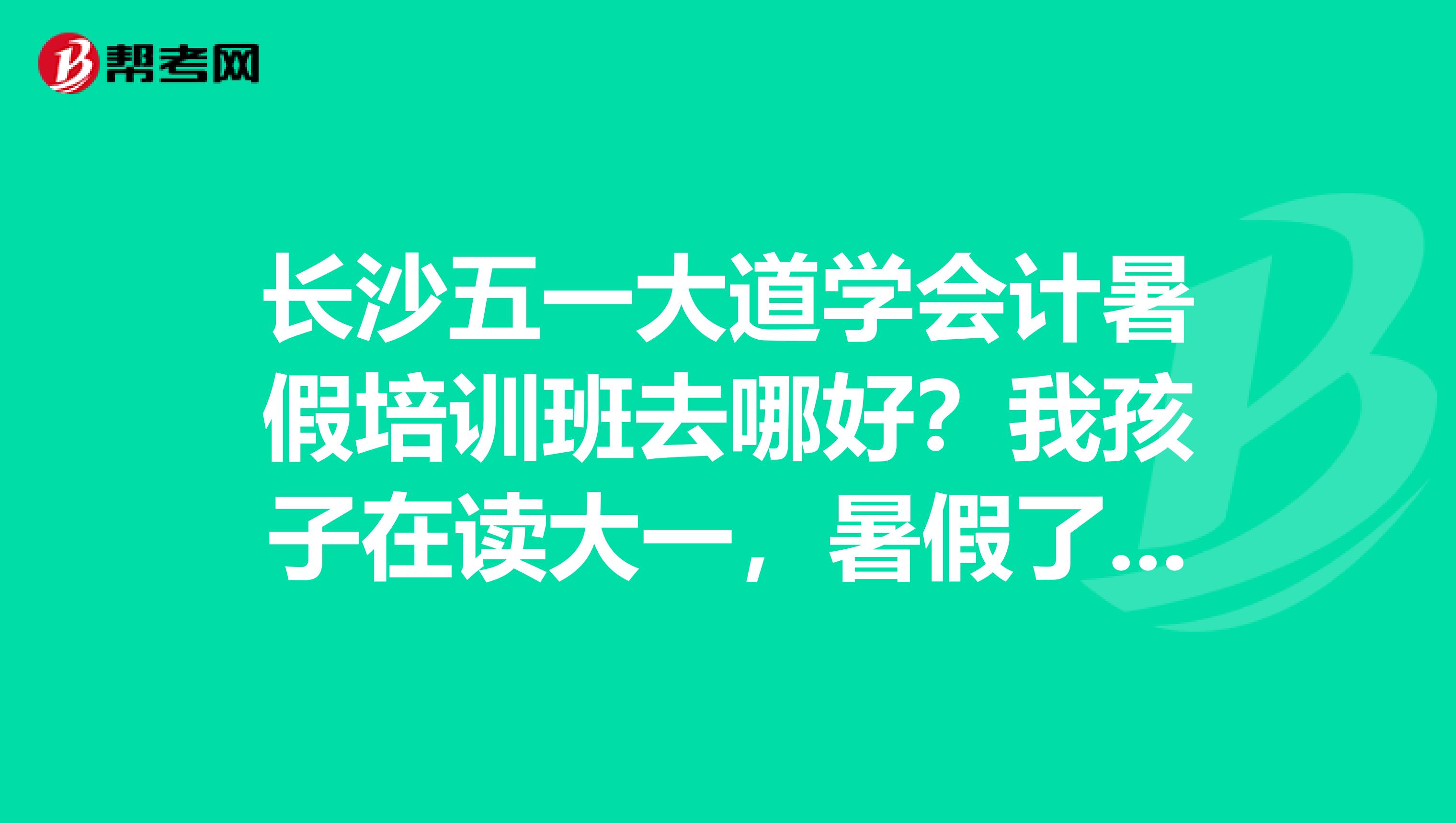 长沙五一大道学会计暑假培训班去哪好？我孩子在读大一，暑假了我想让他上个会计培训班，不知道哪里有这样的培训班？