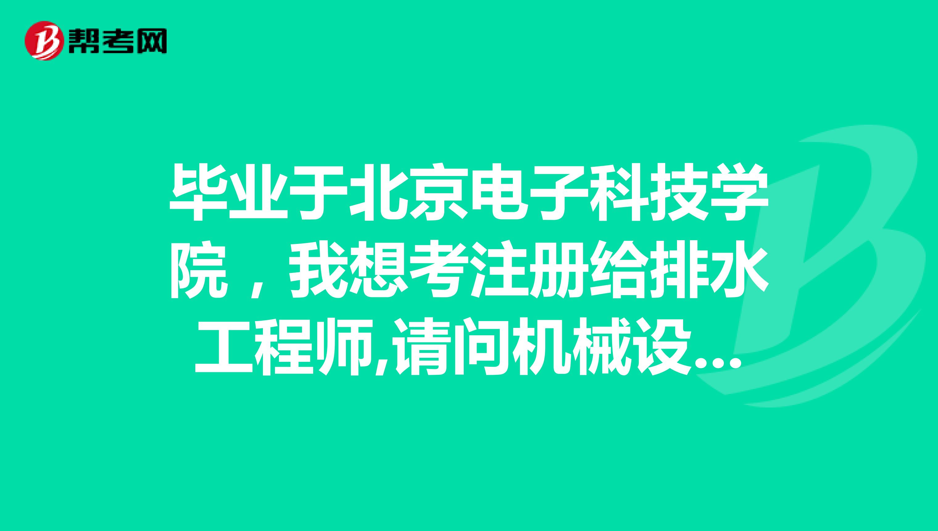 毕业于北京电子科技学院,我想考注册给排水工程师,请问机械设计及自动化是相近专业还是其他工科专业?