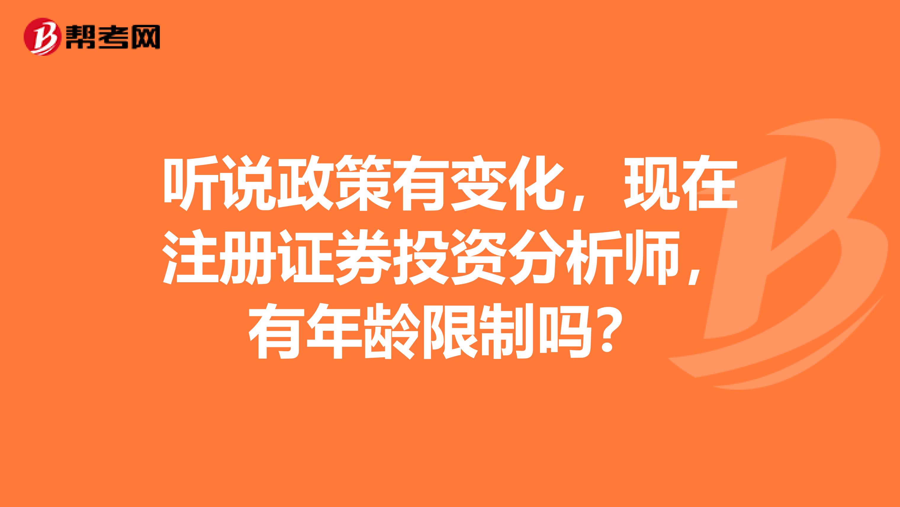 听说政策有变化，现在注册证券投资分析师，有年龄限制吗？