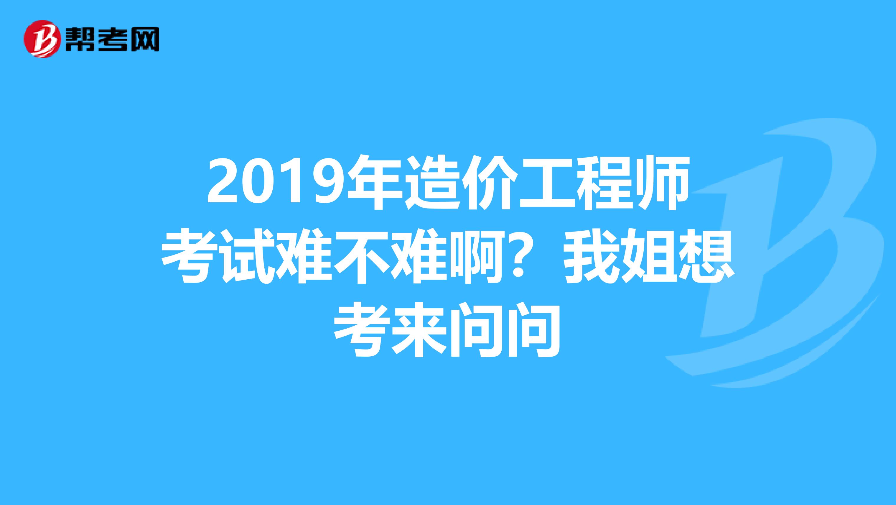 2019年造价工程师考试难不难啊?我姐想考来问问