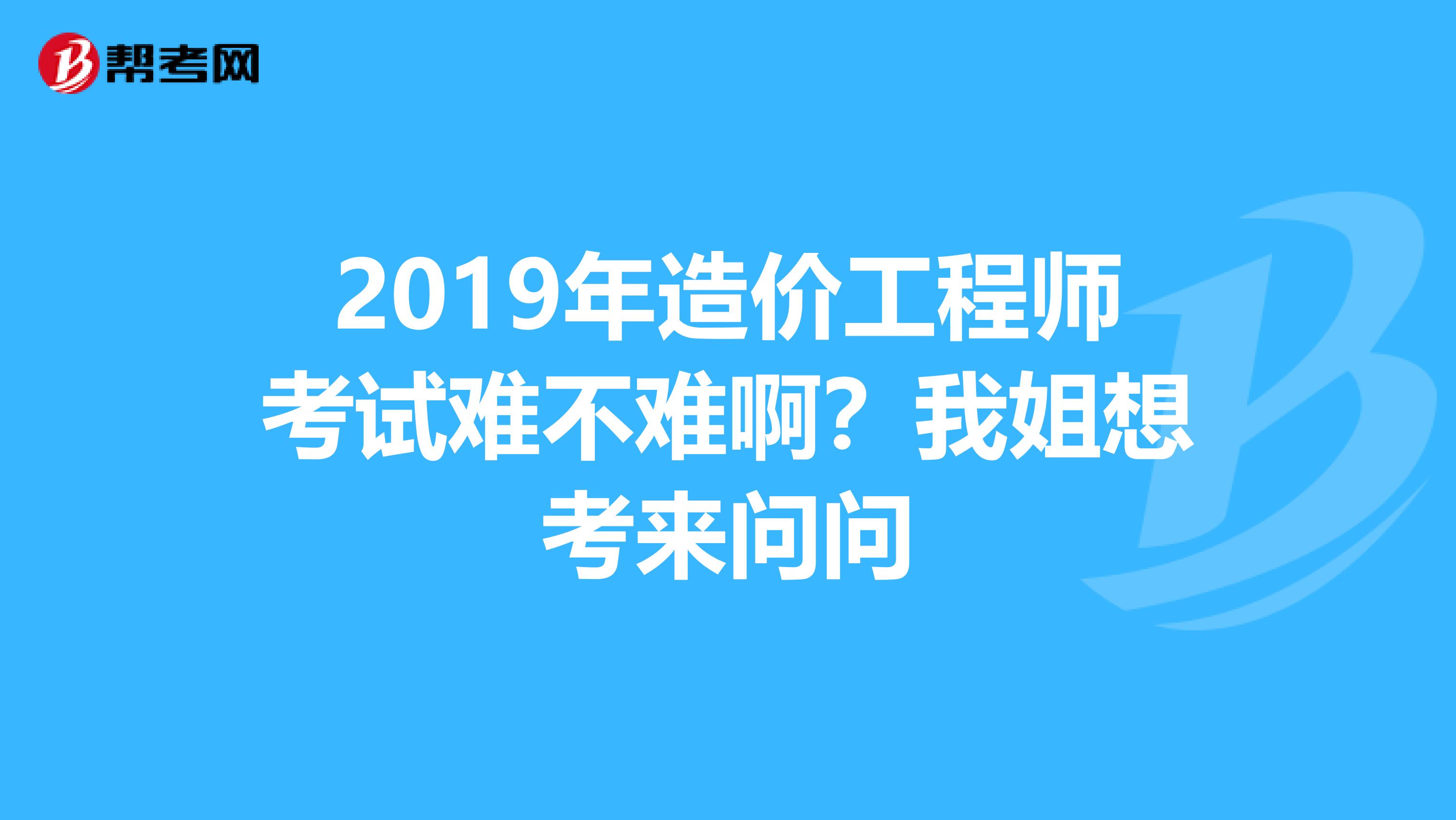 2019年造价工程师考试难不难啊？我姐想考来问问