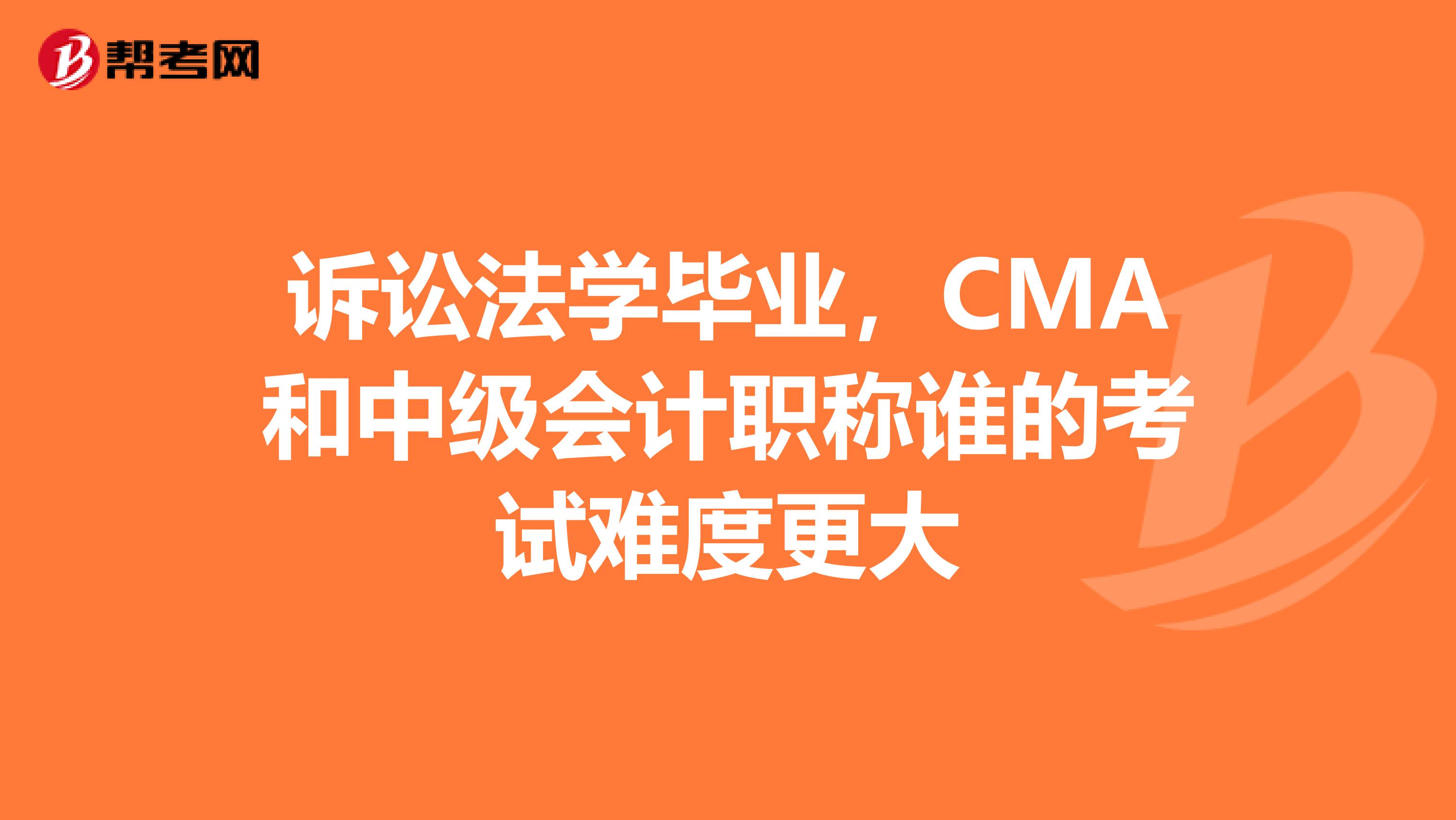 诉讼法学毕业,CMA和中级会计职称谁的考试难度更大