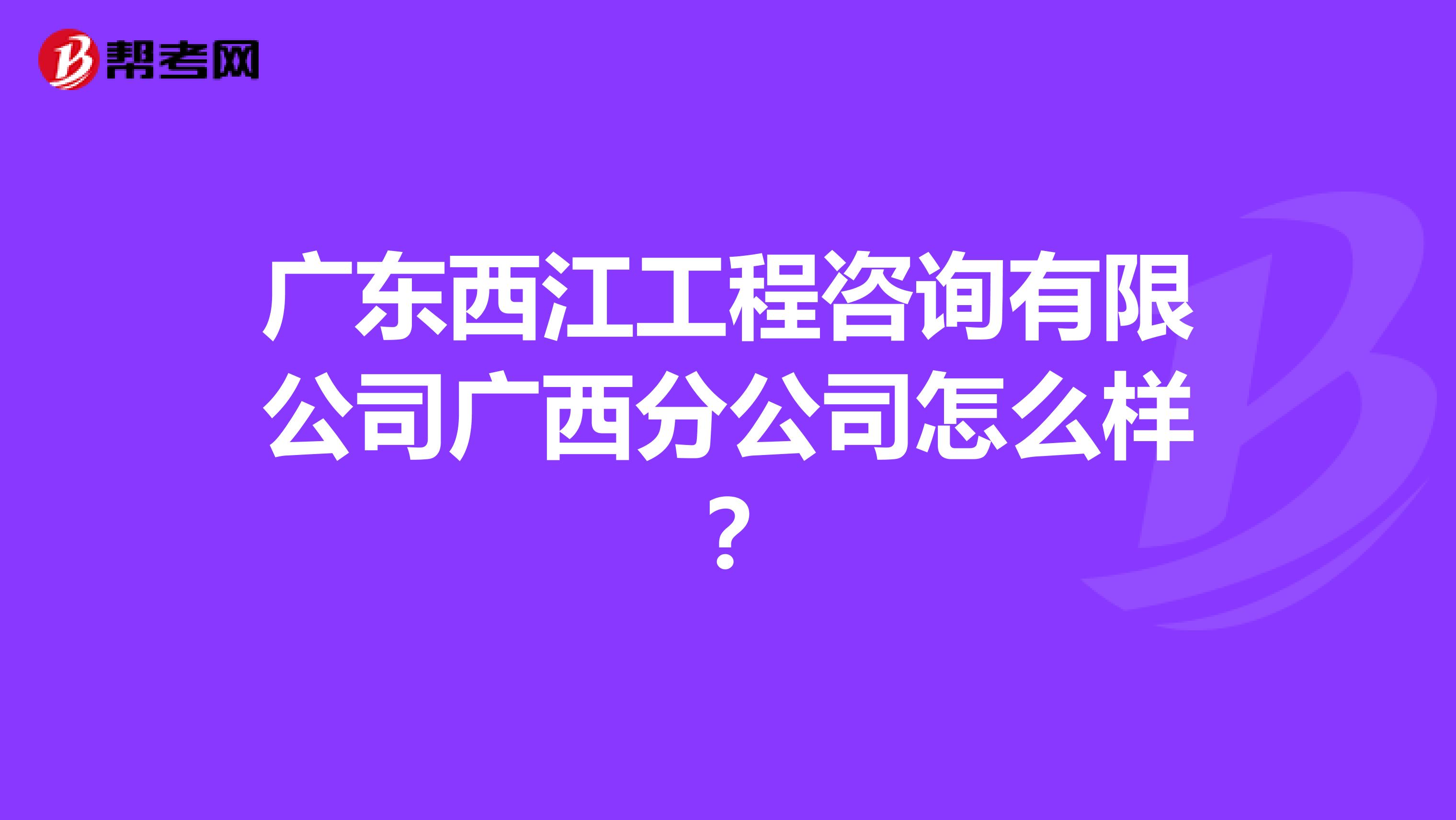 广东西江工程咨询有限公司广西分公司怎么样？