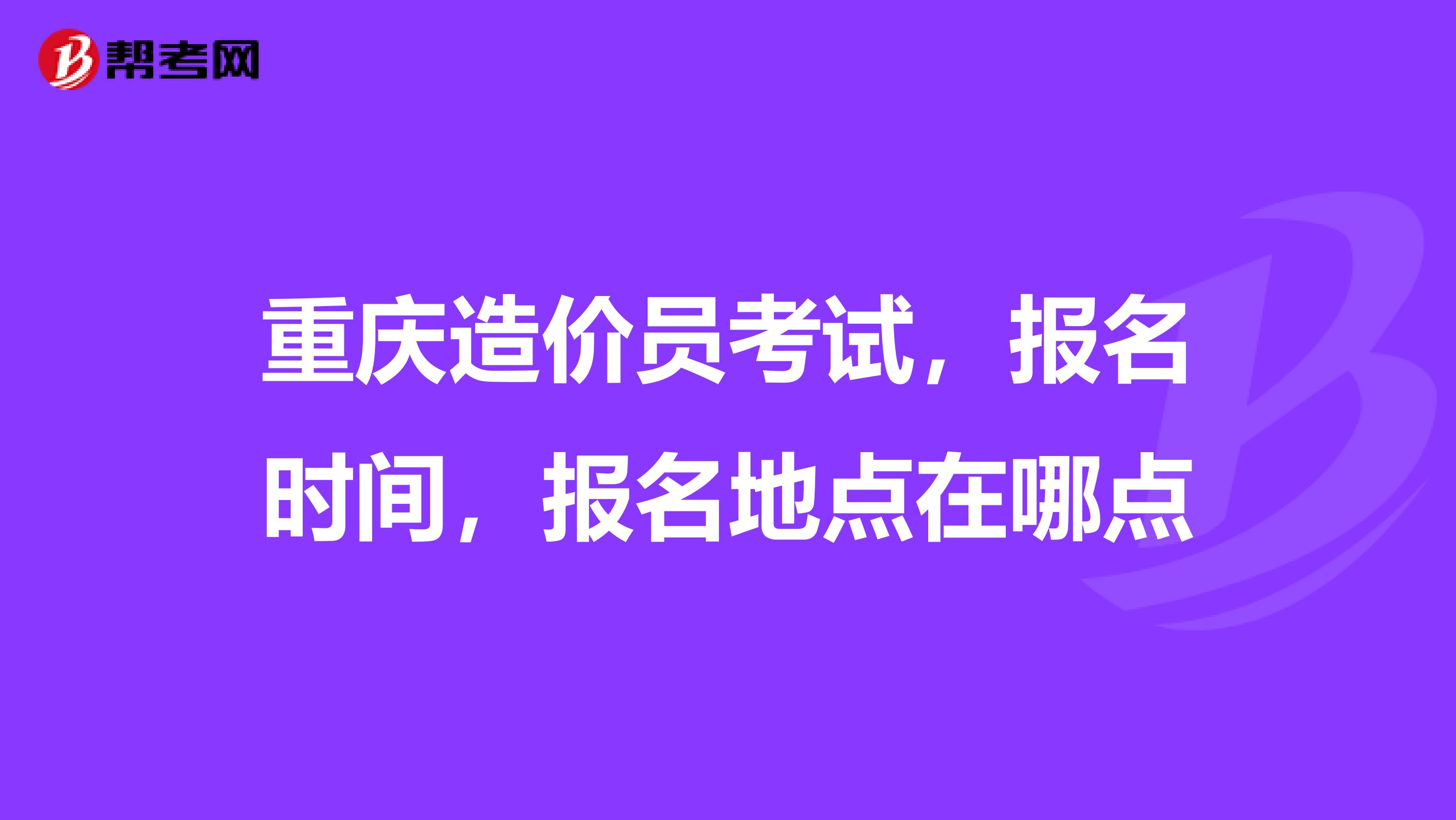 重庆造价员考试，报名时间，报名地点在哪点