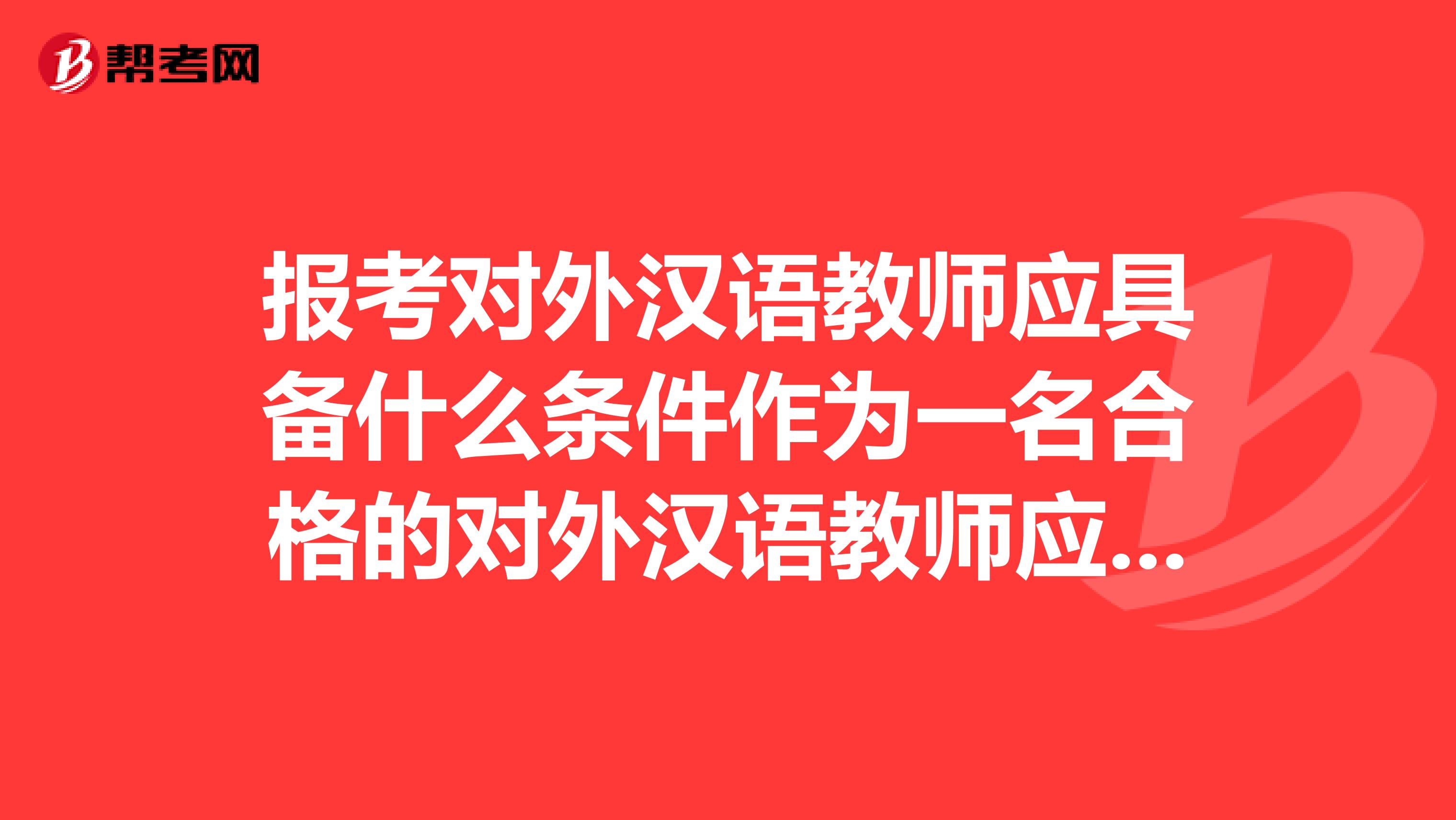 报考对外汉语教师应具备什么条件作为一名合格的对外汉语教师应考去哪些证件啊?