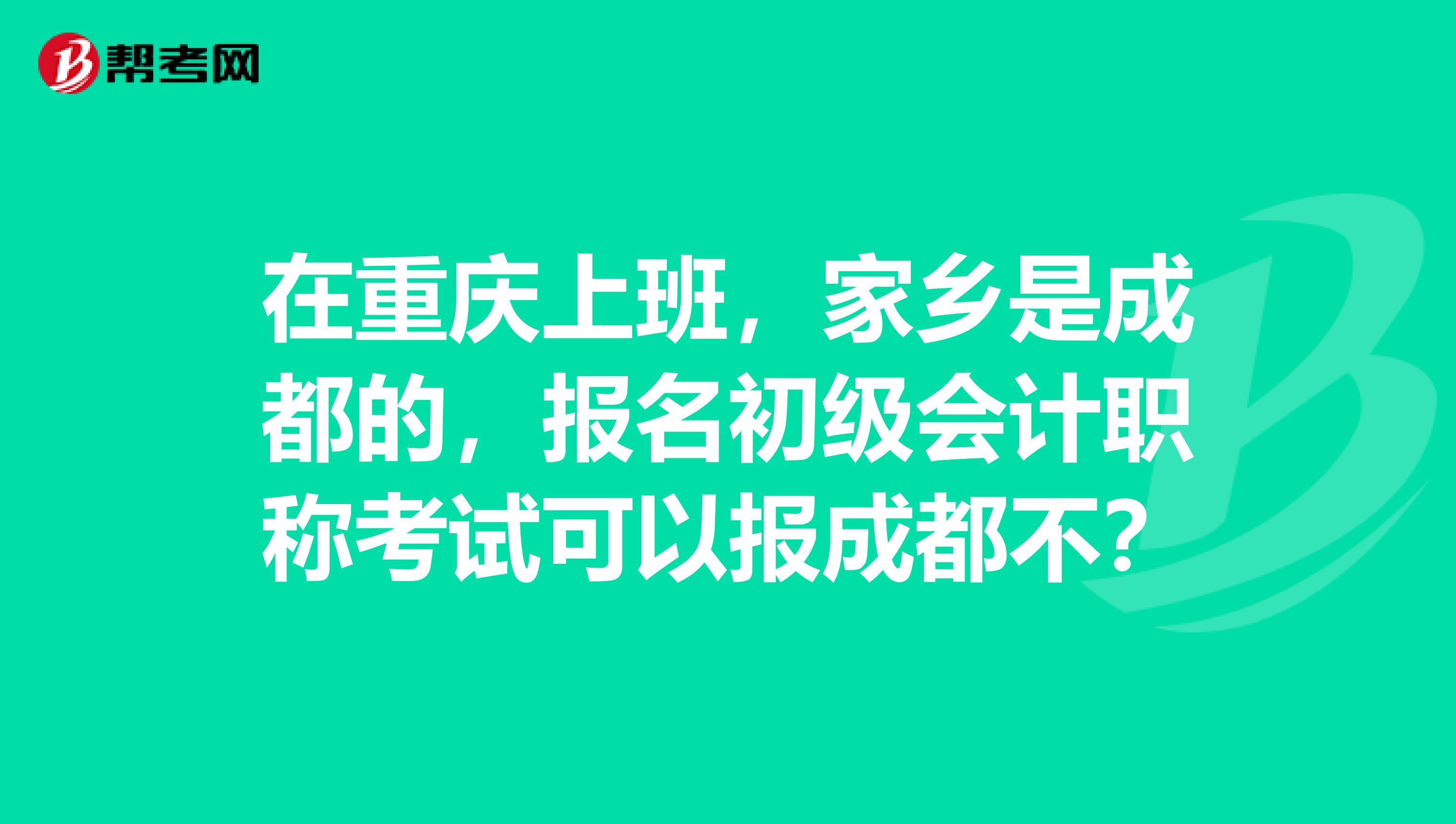 在重庆上班,家乡是成都的,报名初级会计职称考试可以报成都不?