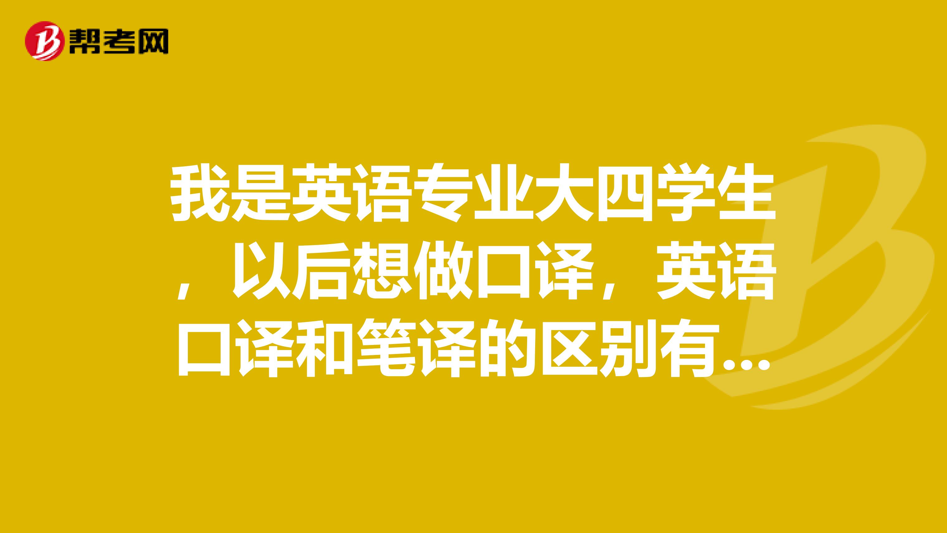 我是英语专业大四学生，以后想做口译，英语口译和笔译的区别有什么？