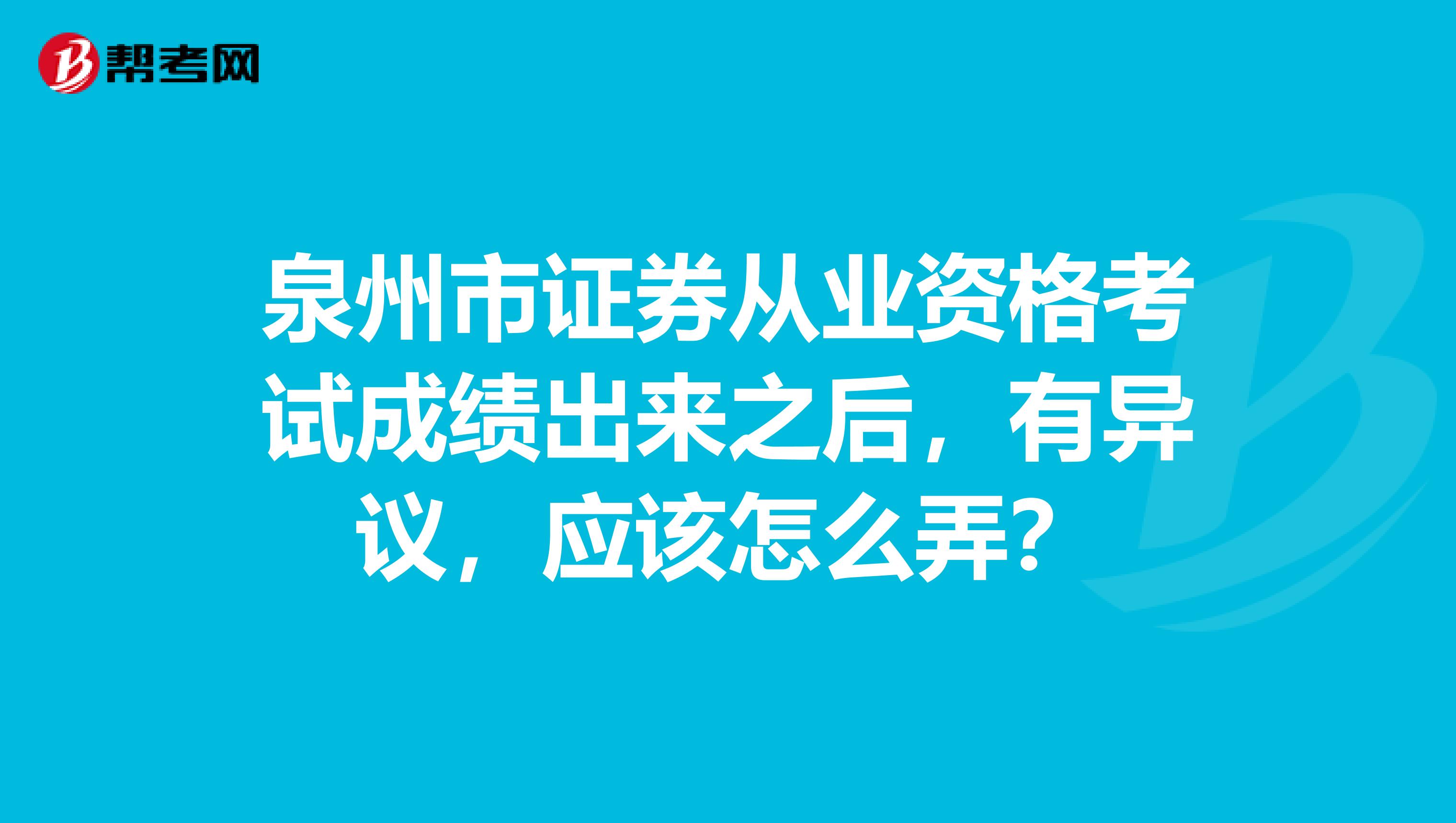 泉州市证券从业资格考试成绩出来之后,有异议,应该怎么弄?