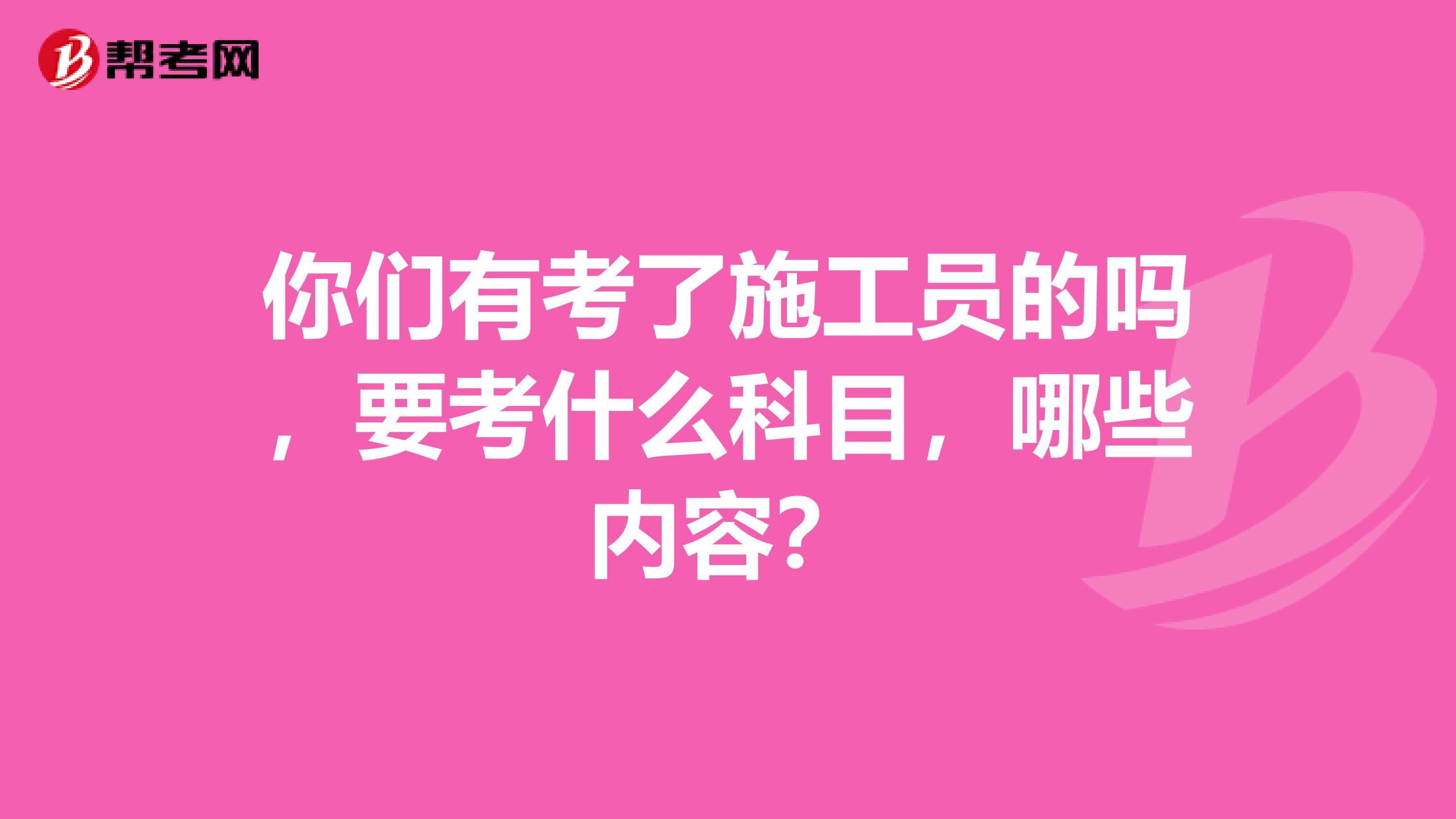 你们有考了施工员的吗，要考什么科目，哪些内容？