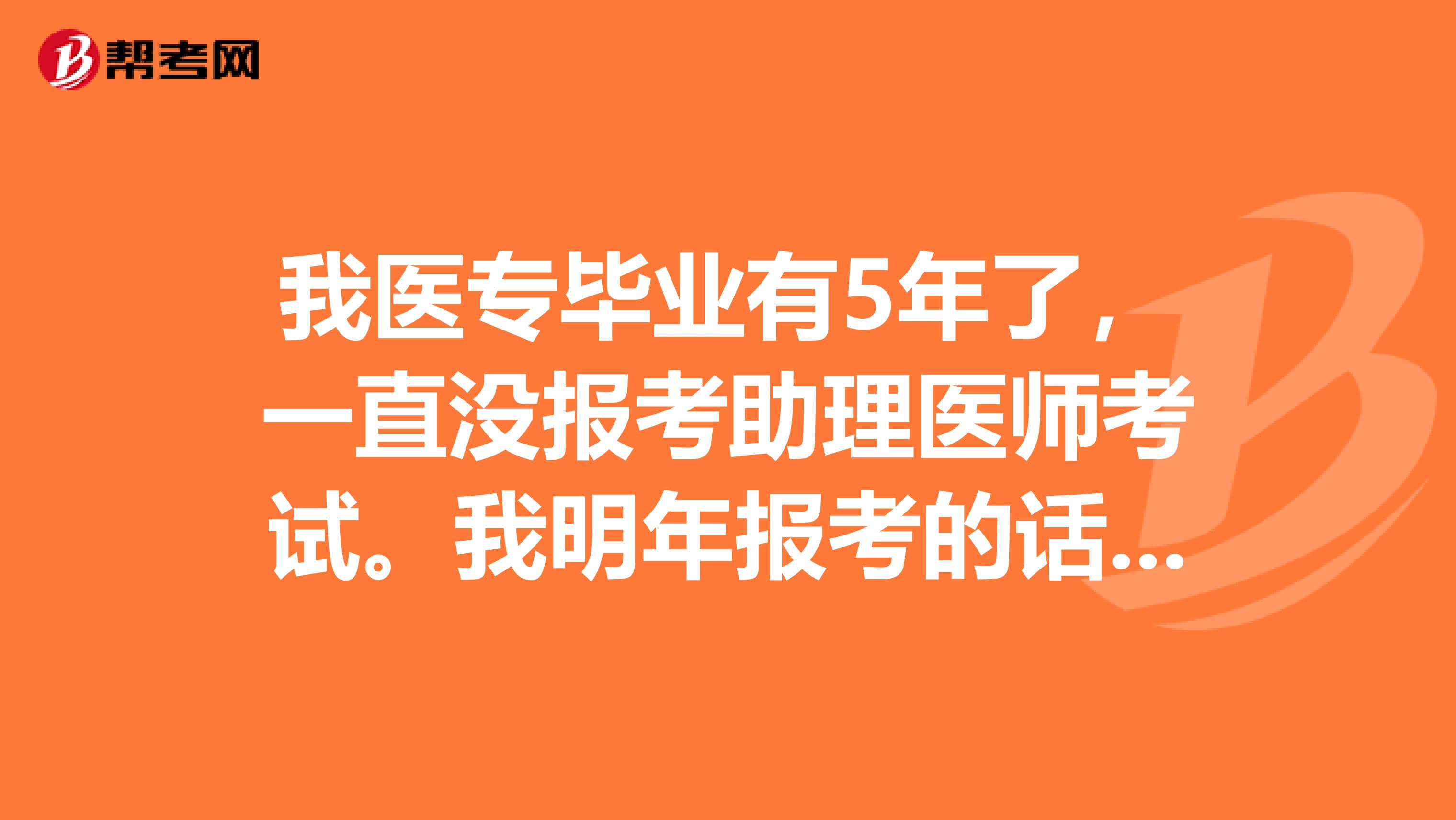 我医专毕业有5年了,一直没报考助理医师考试。我明年报考的话是不是需要重新实习证明呢