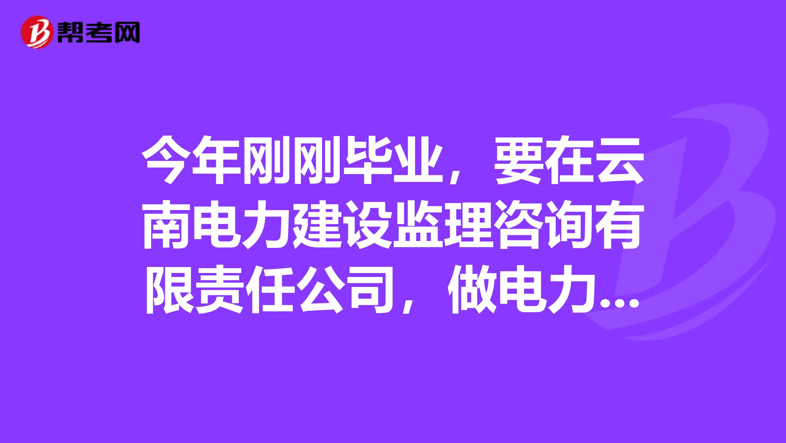 今年刚刚毕业,要在云南电力建设监理咨询有限责任公司,做电力监理,想问朋友们,这家公司待遇怎么样?谢