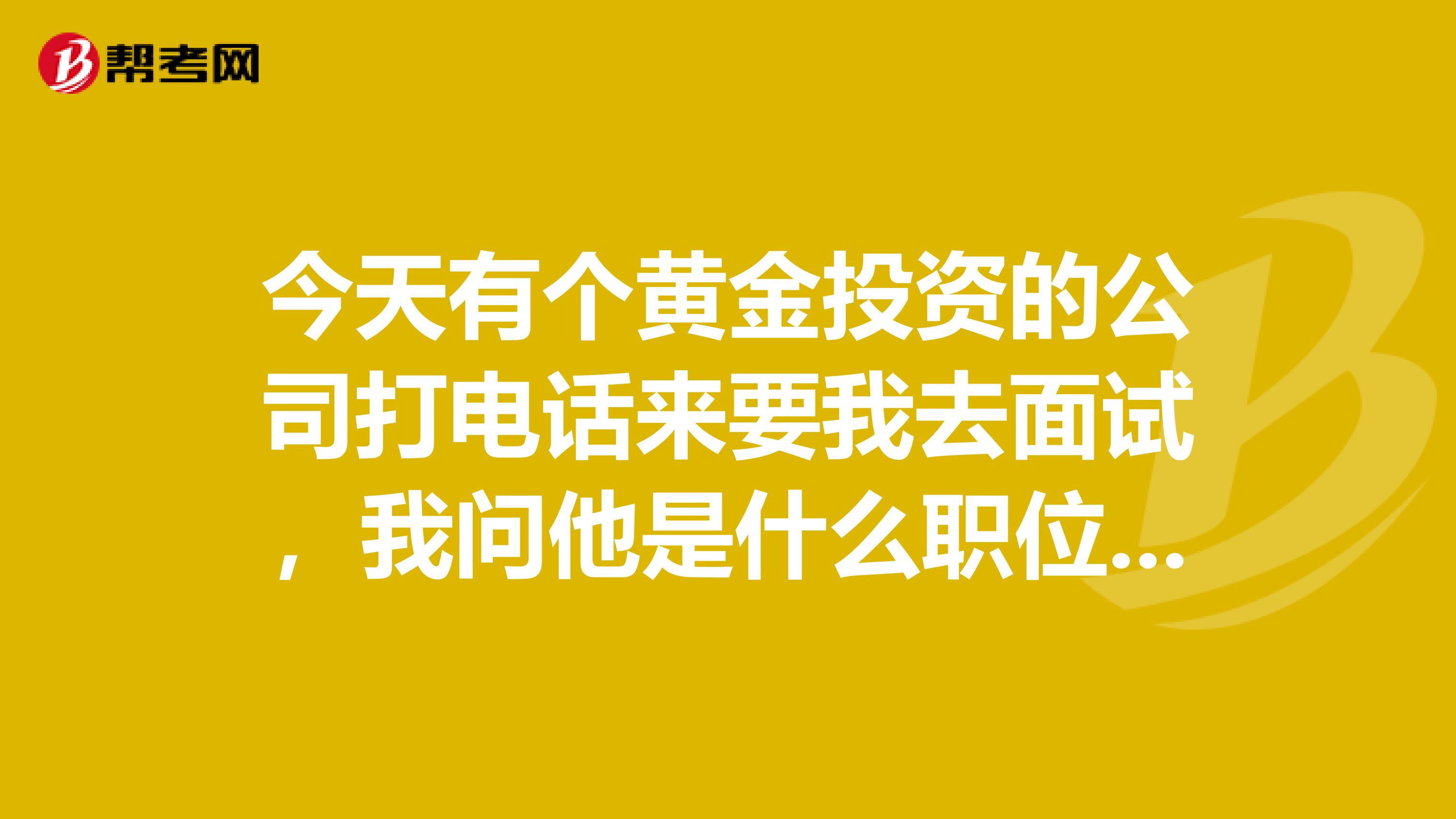 今天有个黄金投资的公司打电话来要我去面试,我问他是什么职位,他就...