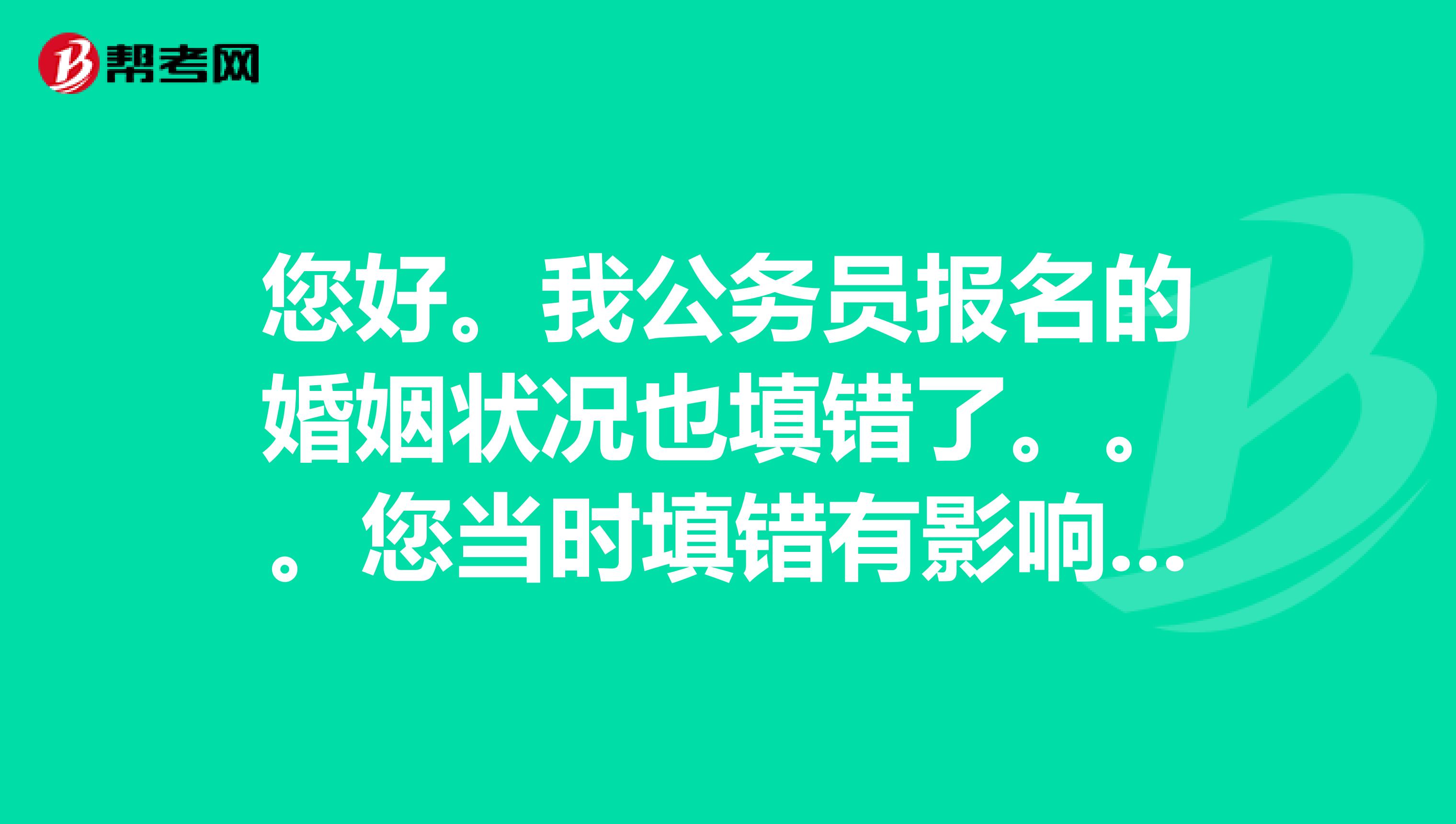 您好。我公务员报名的婚姻状况也填错了。。。您当时填错有影响吗求回复，现在非常不淡定。。。