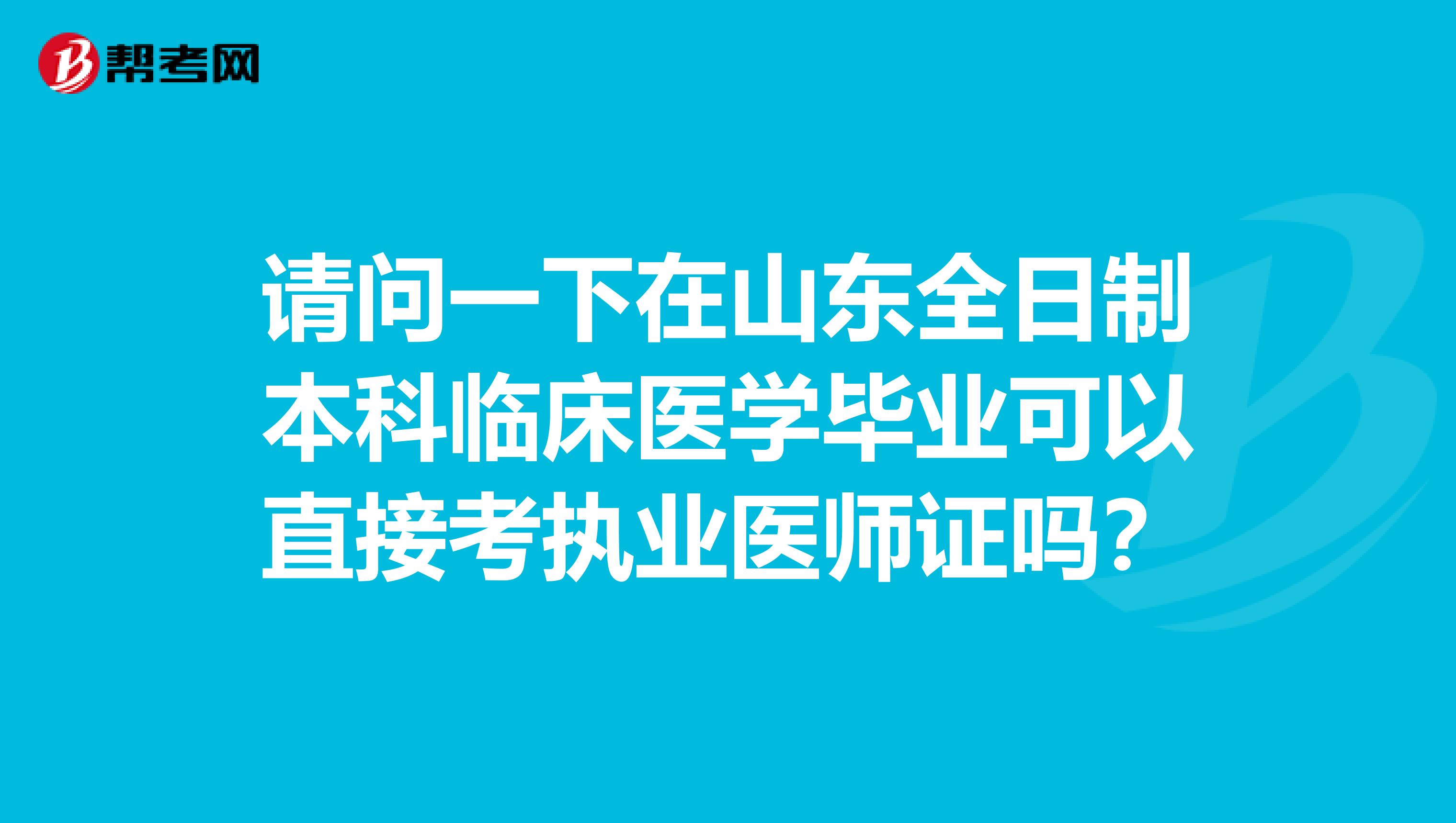 请问一下在山东全日制本科临床医学毕业可以直接考执业医师证吗?