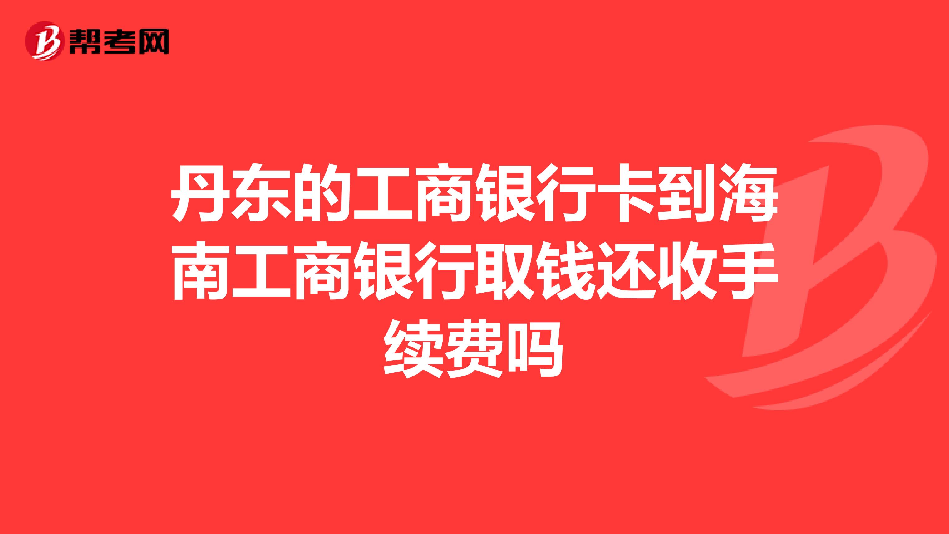 丹东的工商银行卡到海南工商银行取钱还收手续费吗