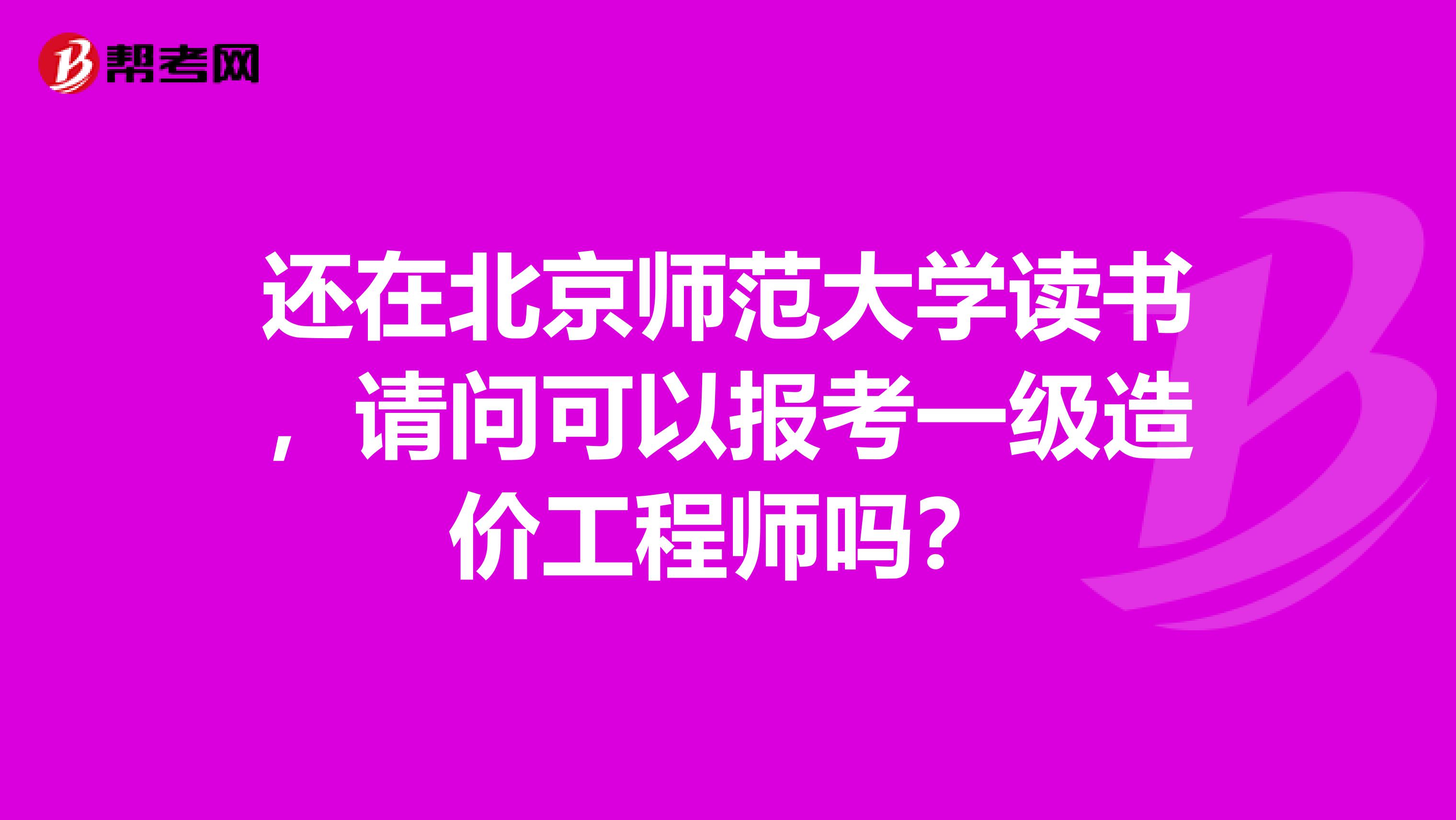 还在北京师范大学读书,请问可以报考一级造价工程师吗?
