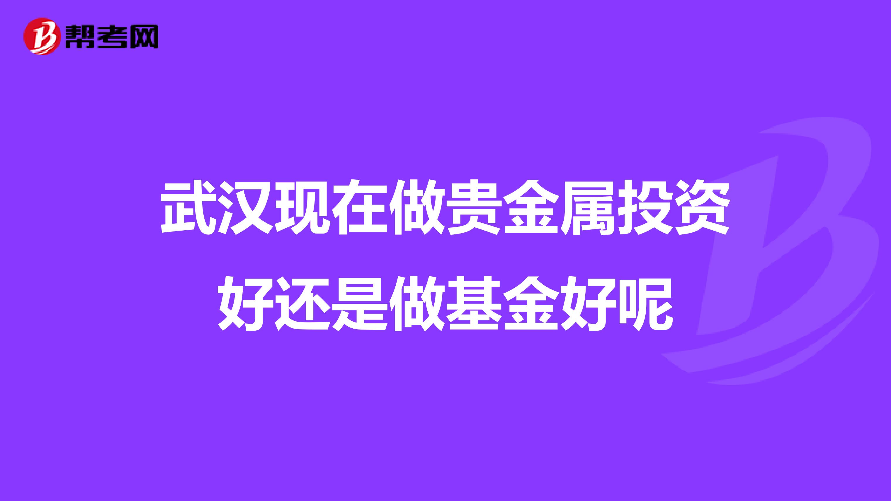 武汉现在做贵金属投资好还是做基金好呢
