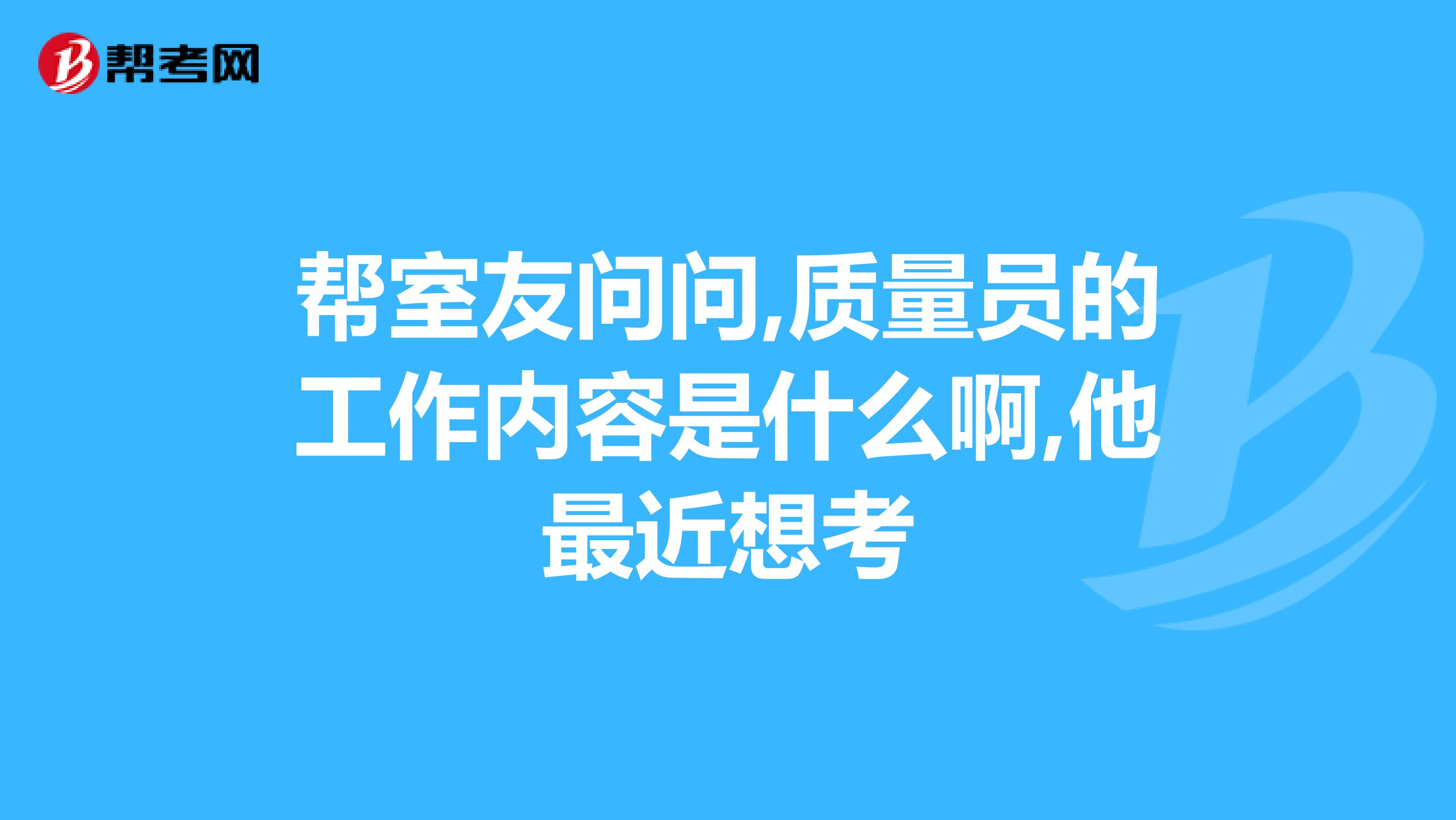 帮室友问问,质量员的工作内容是什么啊,他最近想考
