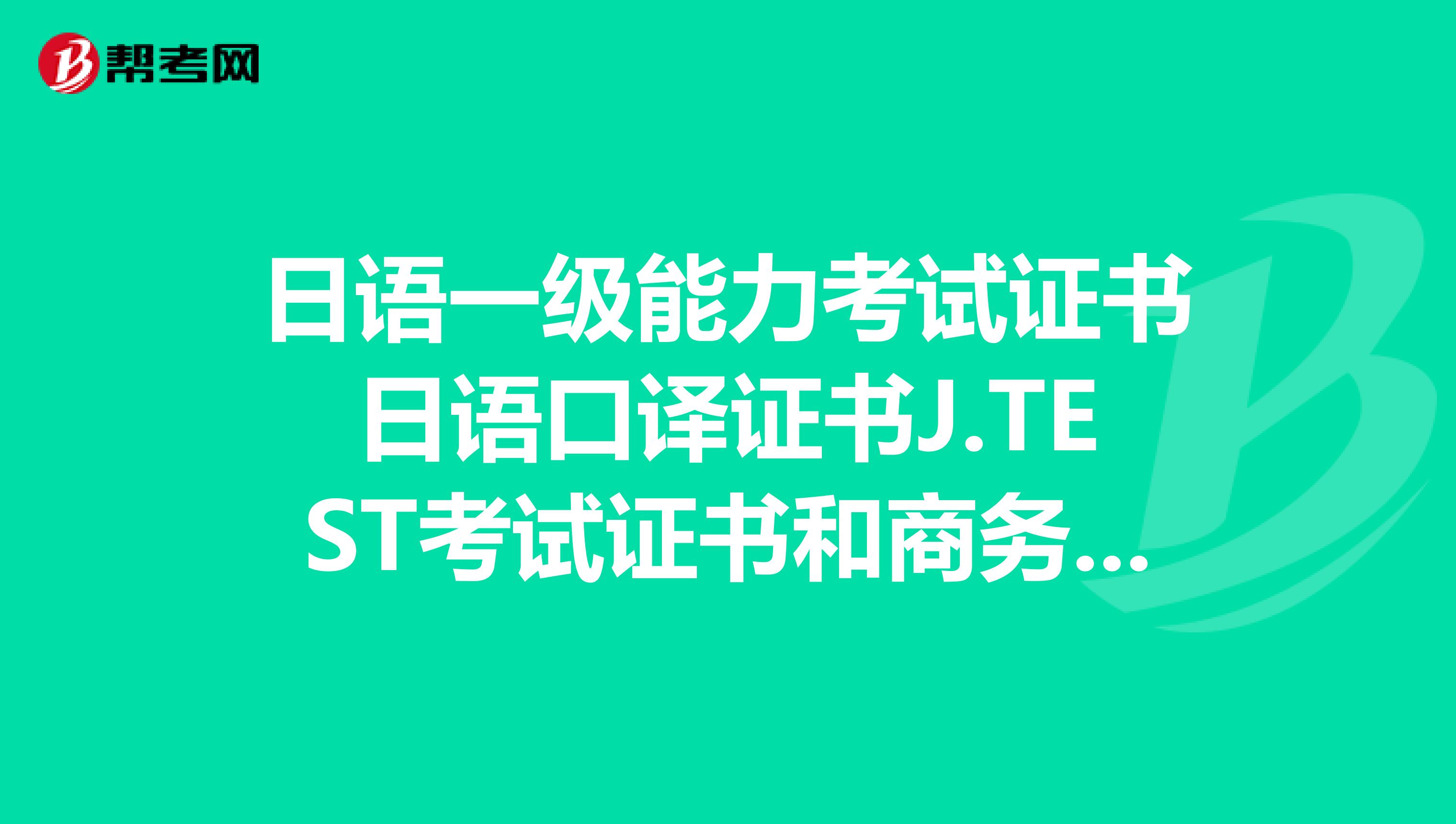 日语一级能力考试证书日语口译证书J.TEST考试证书和商务日语考试证书。这些证都有什么区别，有什么用？