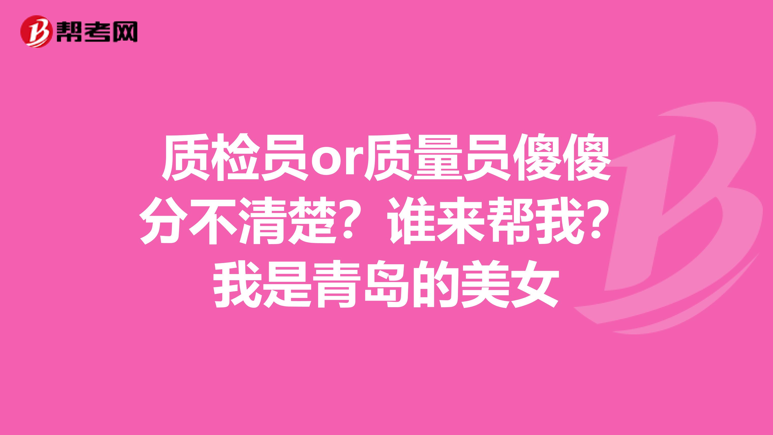 质检员or质量员傻傻分不清楚？谁来帮我？我是青岛的美女
