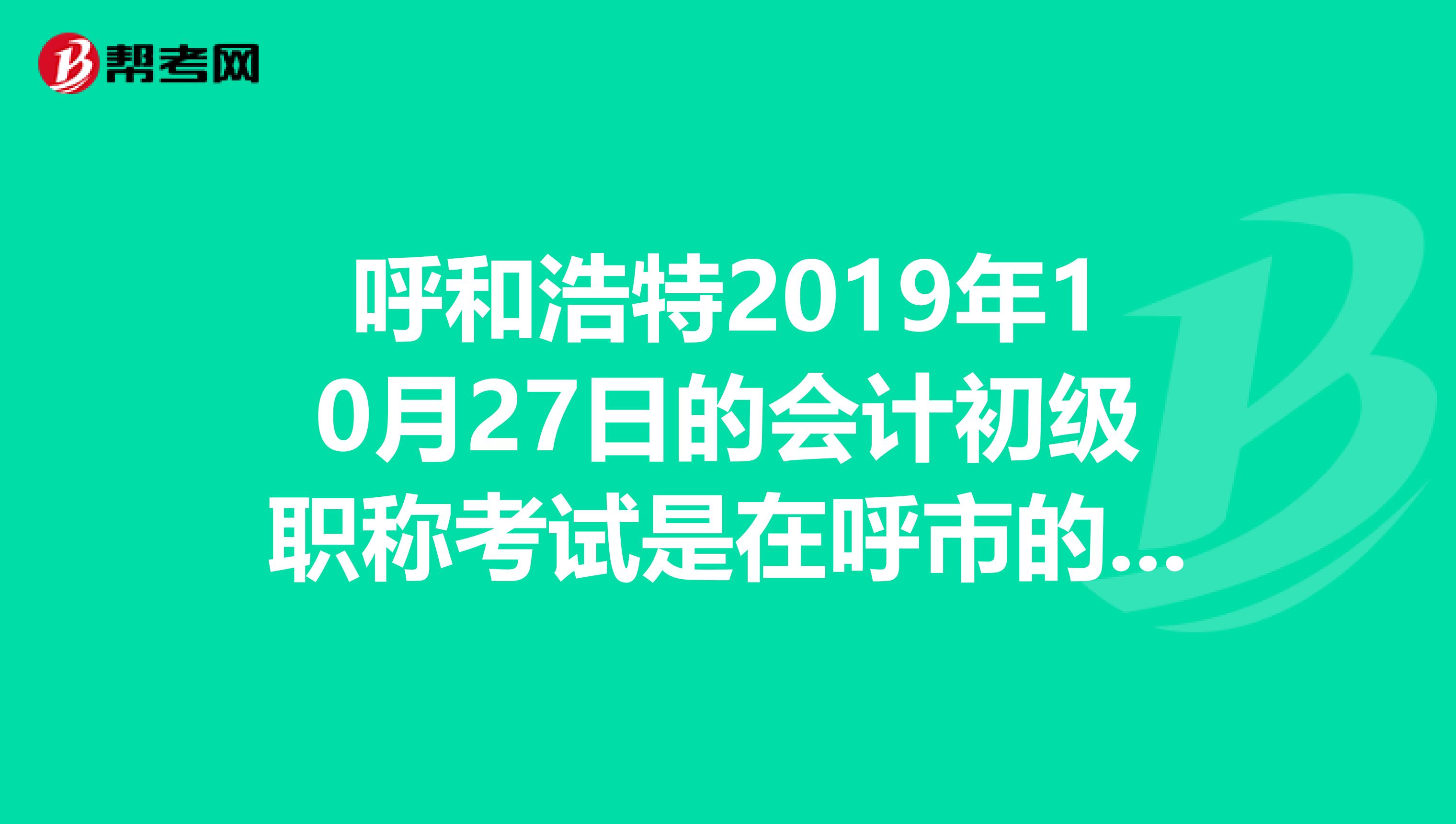 呼和浩特2019年10月27日的会计初级职称考试是在呼市的哪个商贸学校学校?