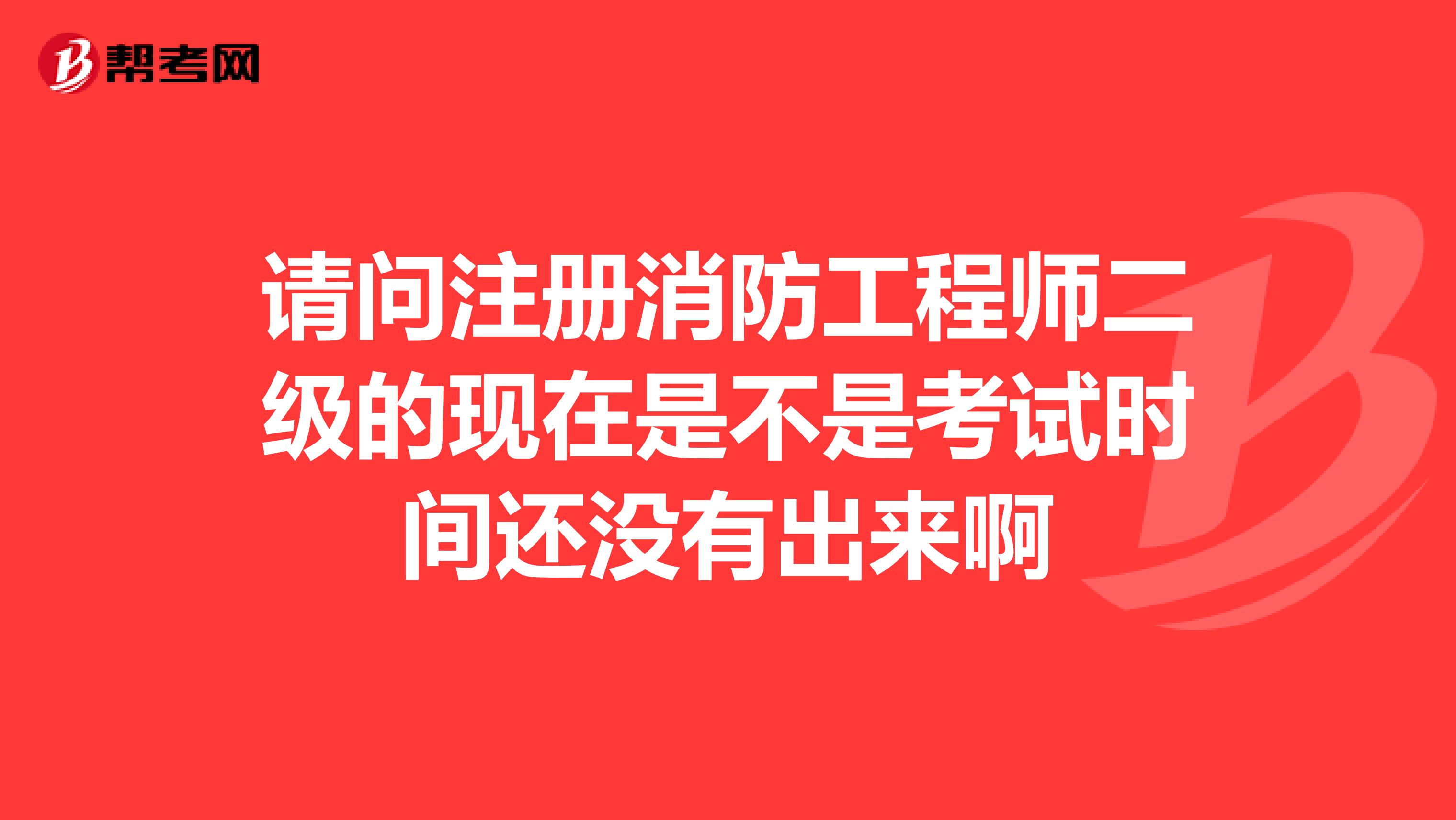 請問注冊消防工程師二級的現在是不是考試時間還沒有出來啊
