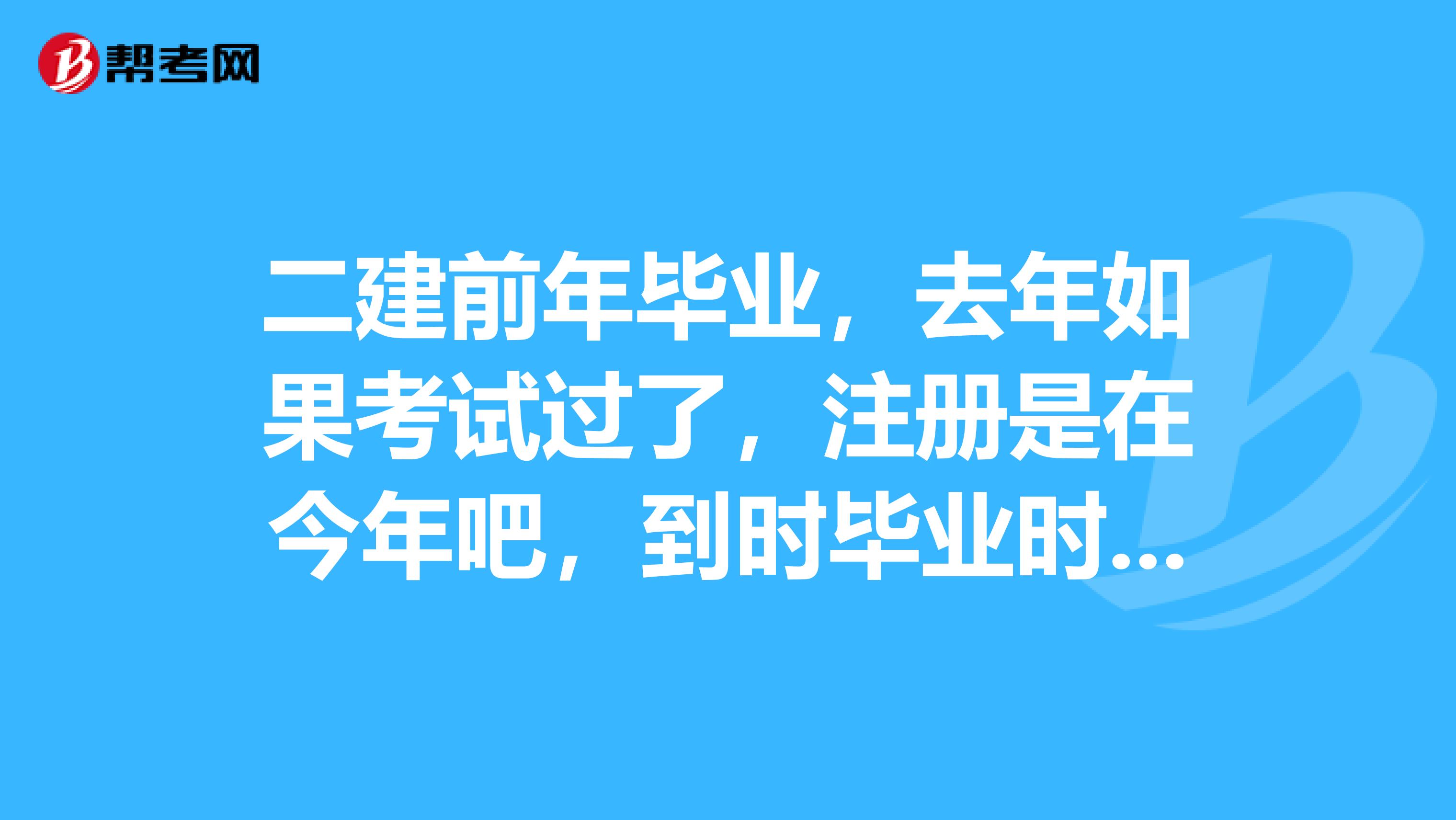 二建前年毕业，去年如果考试过了，注册是在今年吧，到时毕业时间达到2年可以注册通过吧？