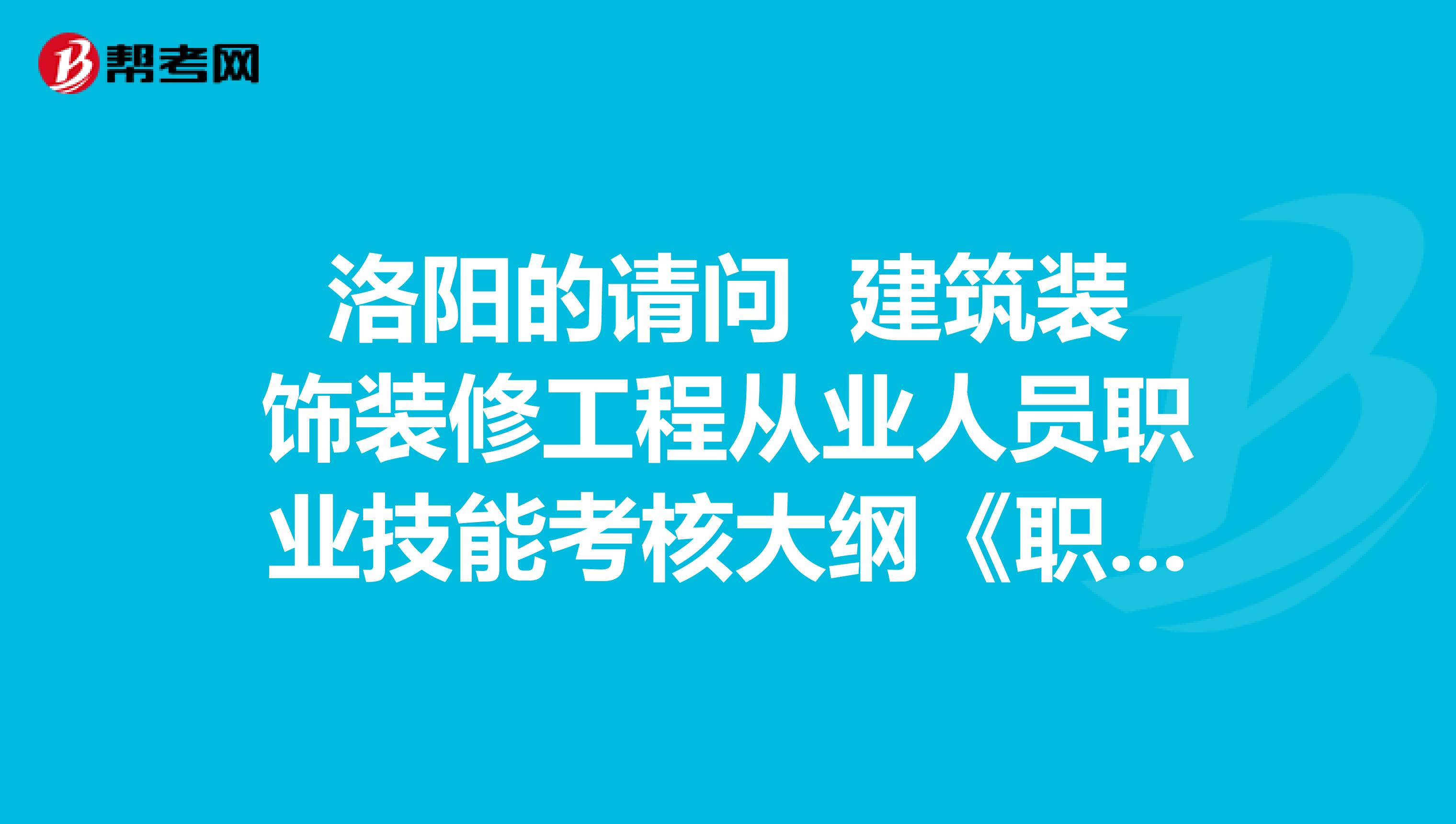 洛阳的请问 建筑装饰装修工程从业人员职业技能考核大纲《职业道德和安全防护》 谁有吗
