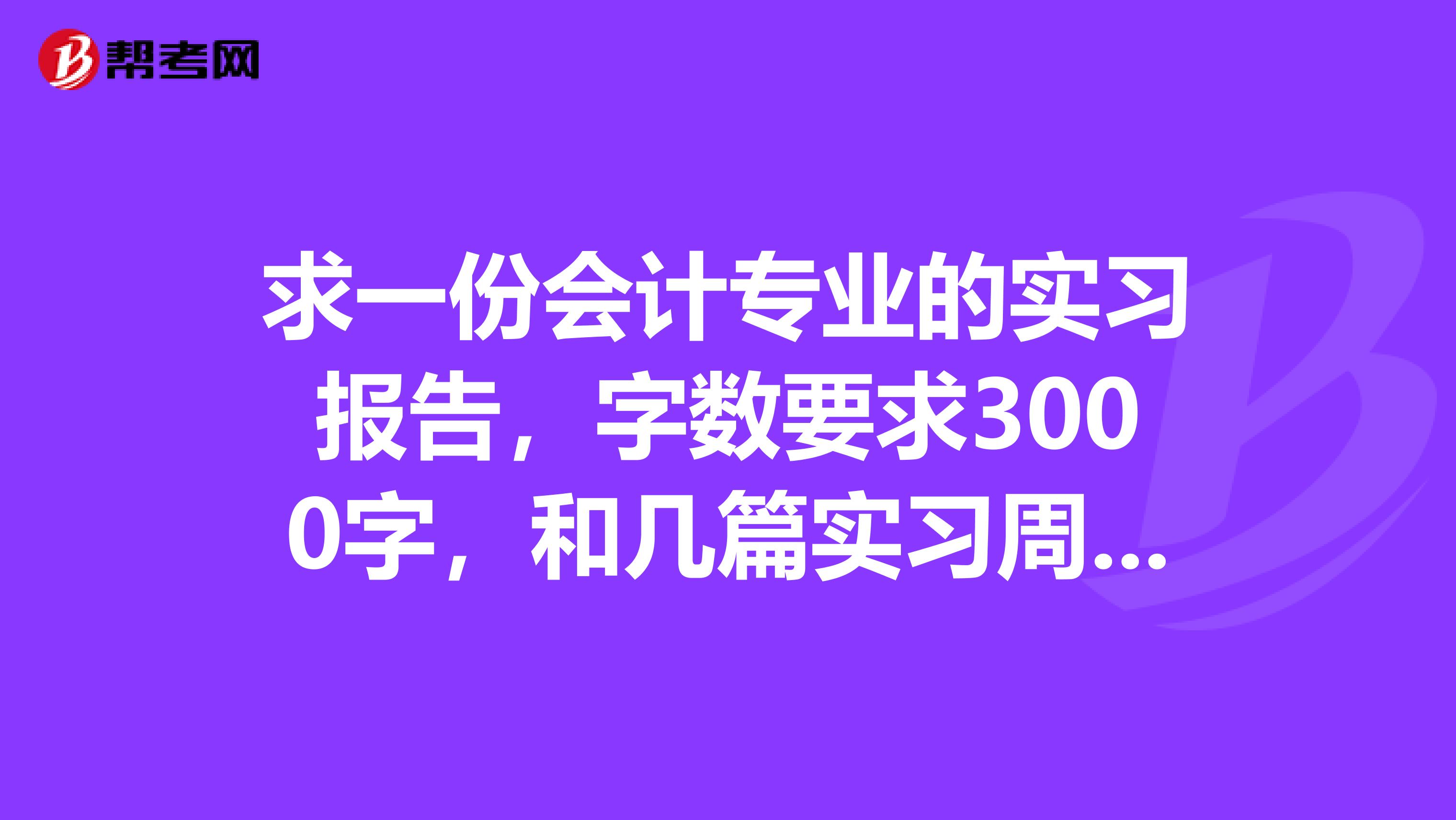 求一份会计专业的实习报告，字数要求3000字，和几篇实习周记。。