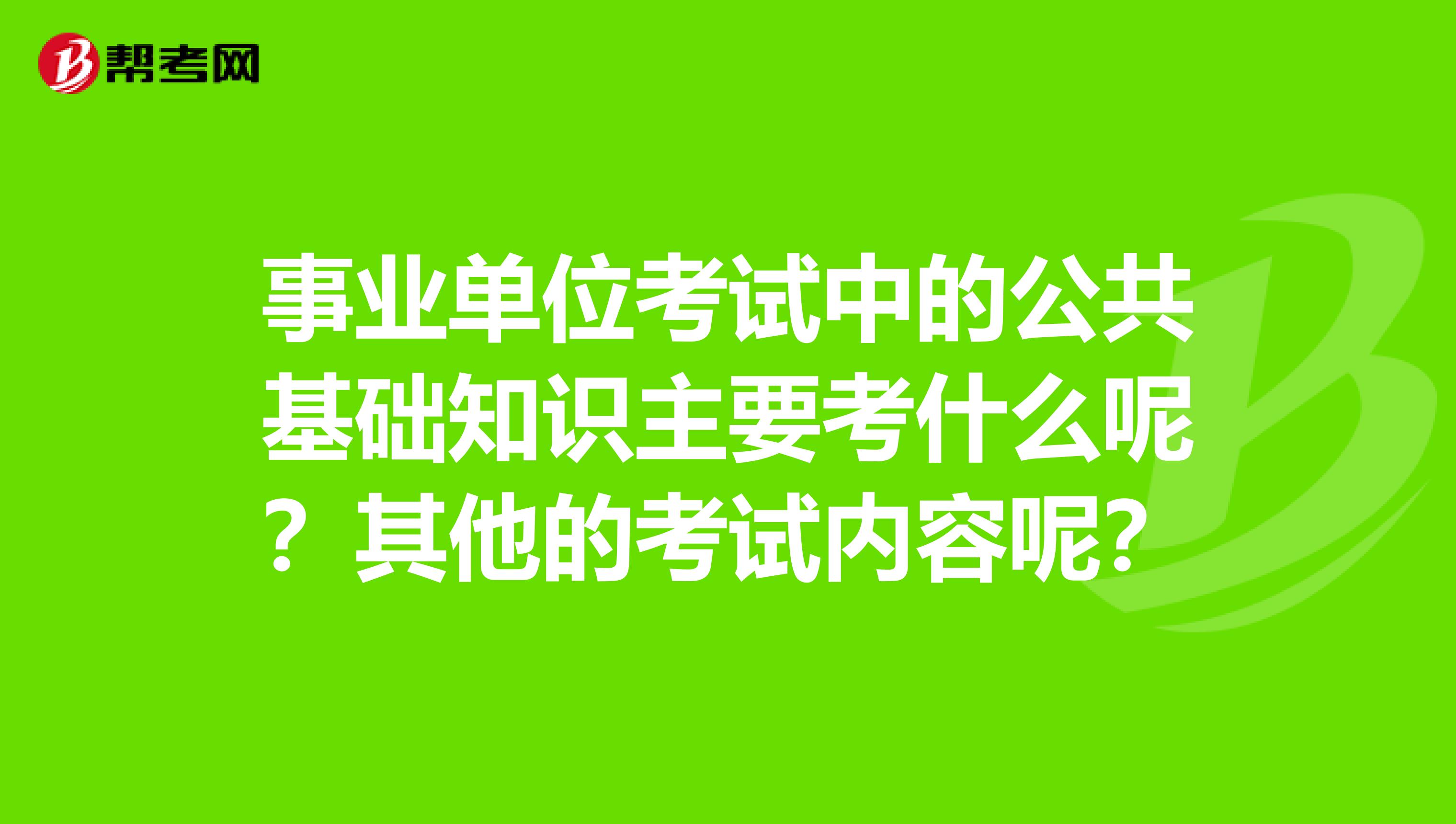 事业单位考试中的公共基础知识主要考什么呢?其他的考试内容呢?