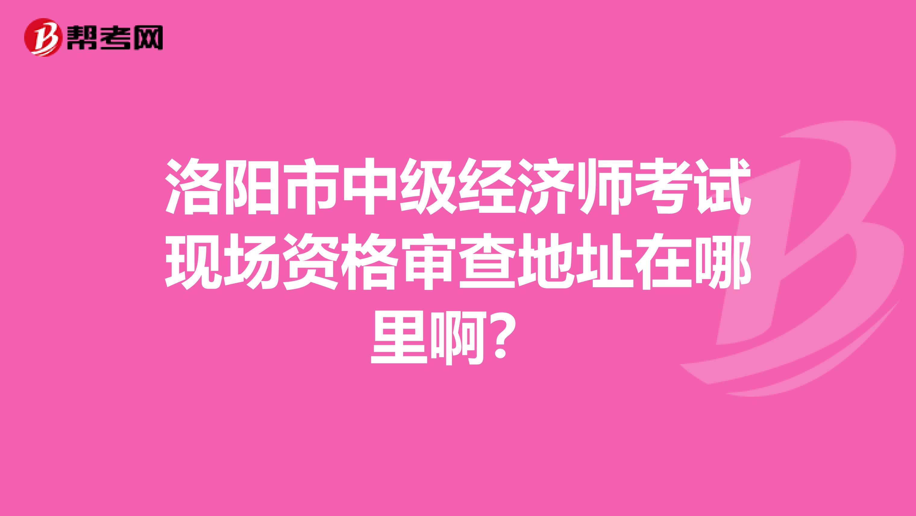 洛阳市中级经济师考试现场资格审查地址在哪里啊？