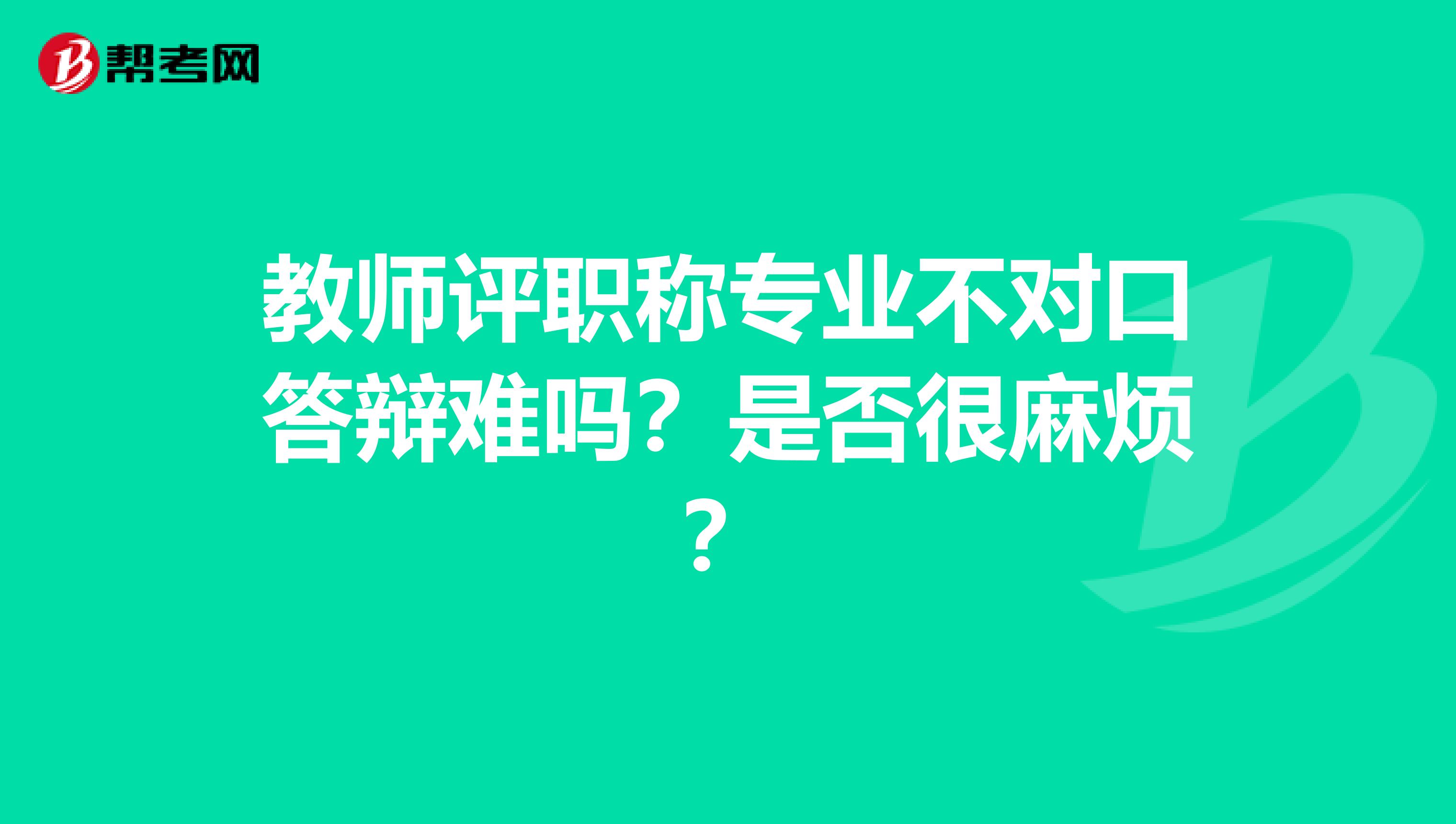 教师评职称专业不对口答辩难吗？是否很麻烦？