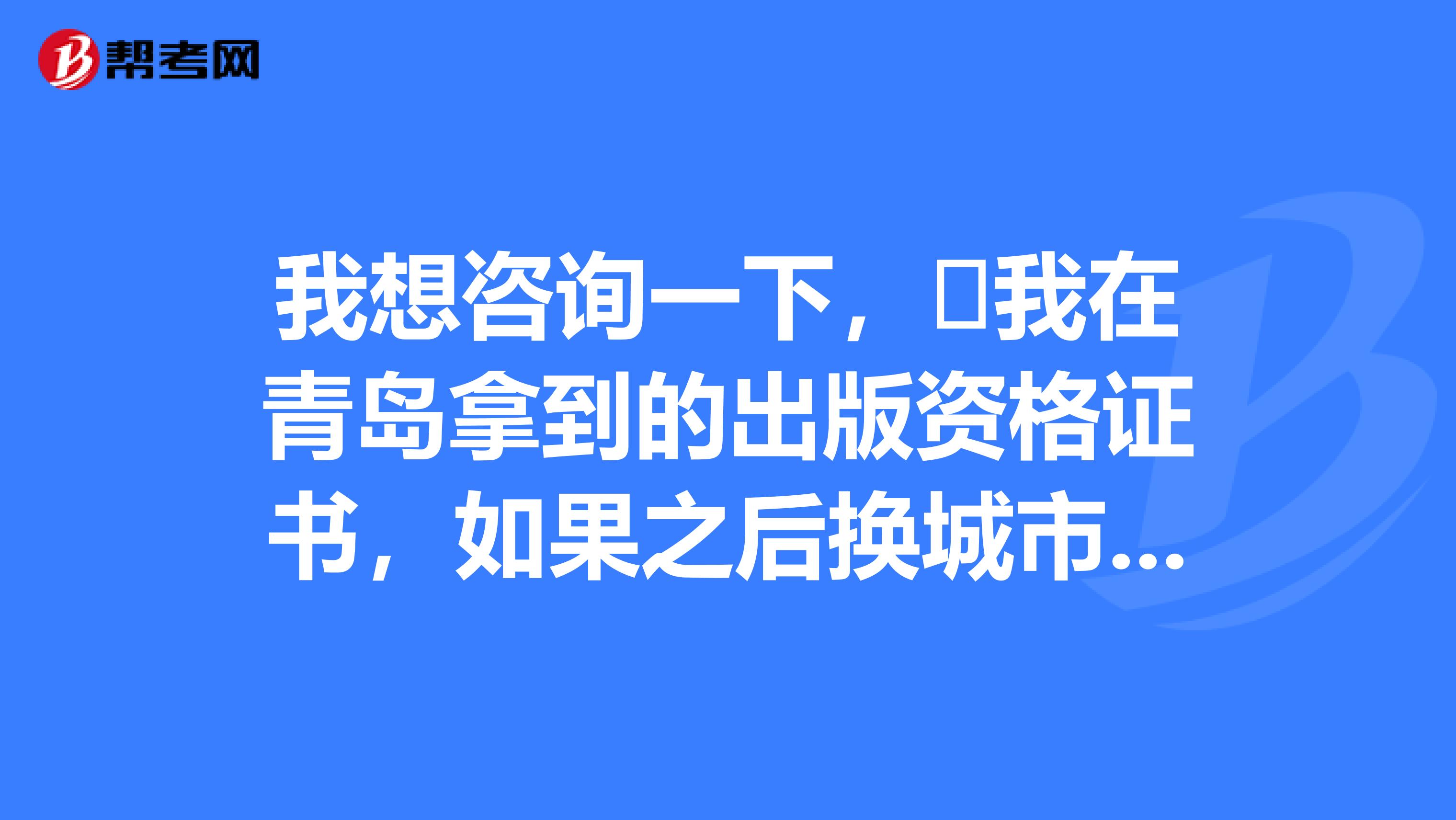 我想咨询一下,我在青岛拿到的出版资格证书,如果之后换城市有影响吗?