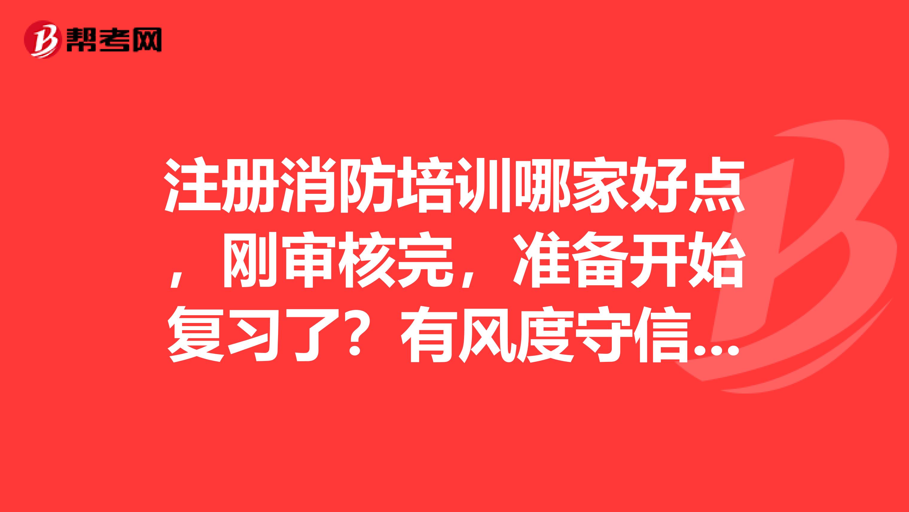 注冊(cè)消防培訓(xùn)哪家好點(diǎn)，剛審核完，準(zhǔn)備開始復(fù)習(xí)了？有風(fēng)度守信任懂奉獻(xiàn)