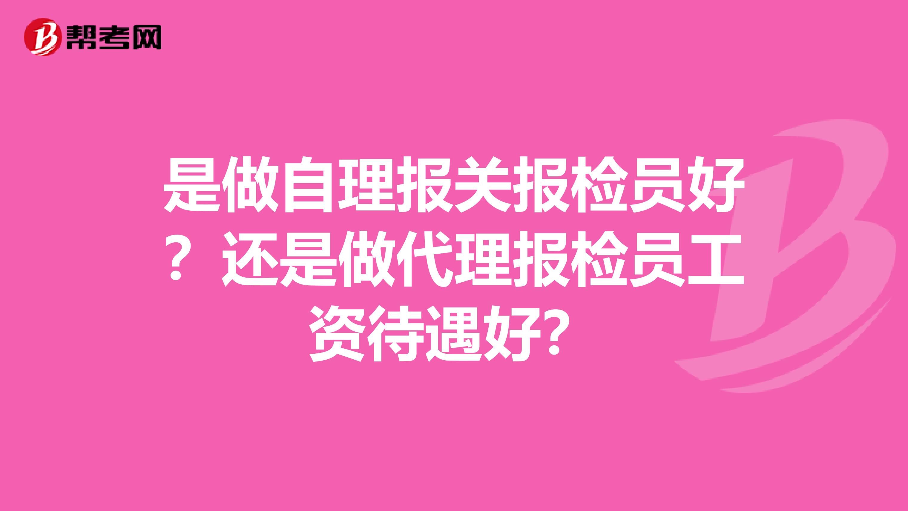 是做自理报关报检员好?还是做代理报检员工资待遇好?