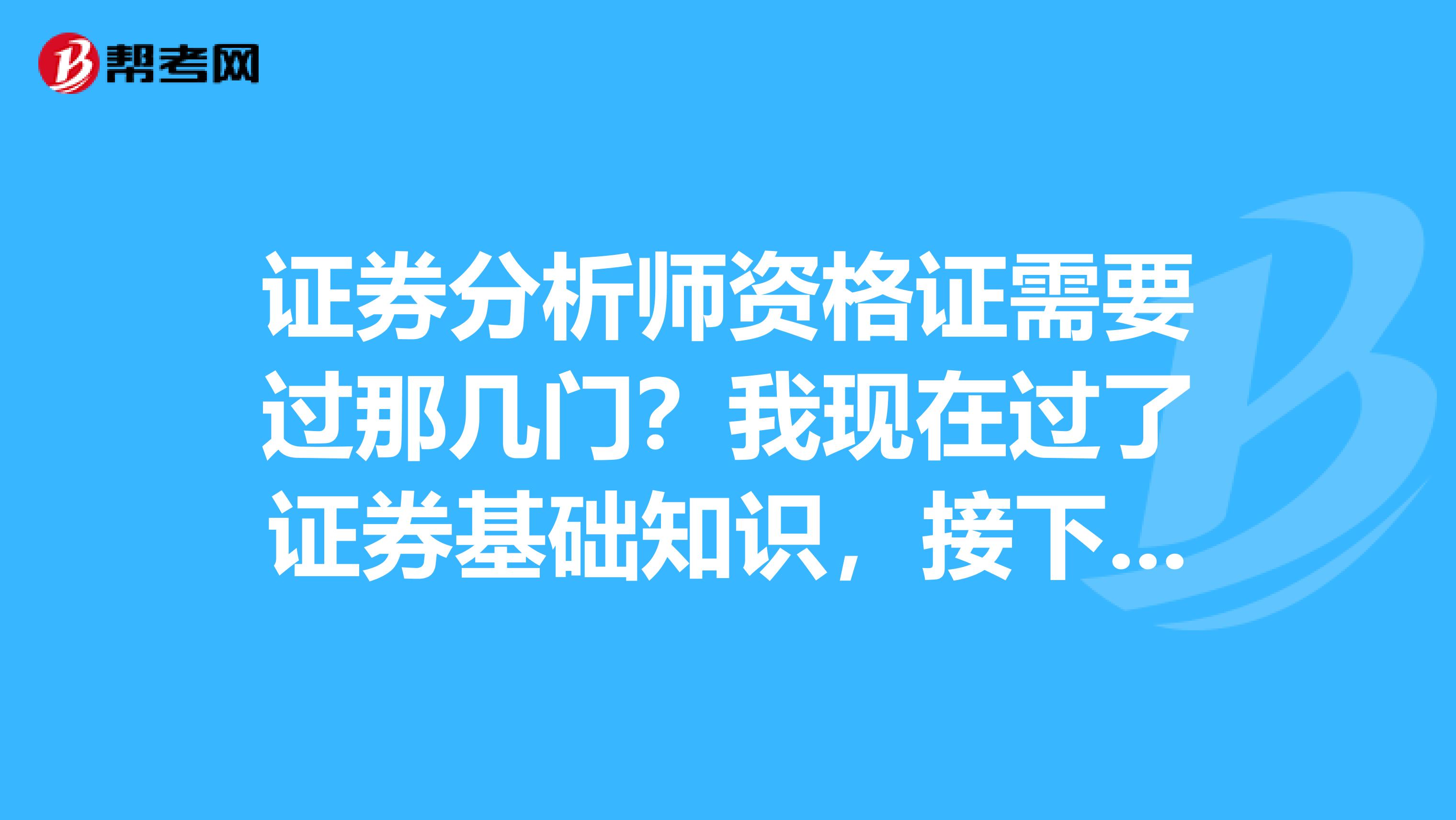 证券分析师资格证需要过那几门?我现在过了证券基础知识,接下来考什么可以成为标准的分析师?