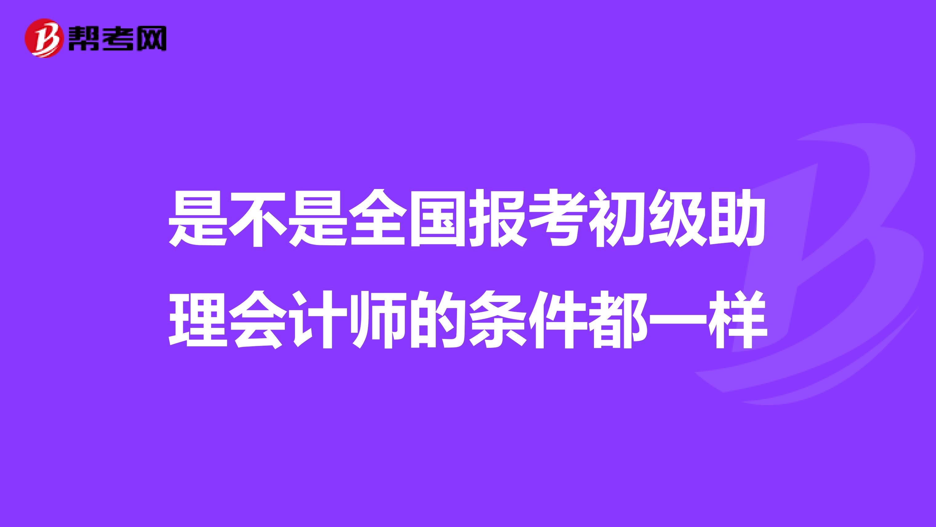 是不是全國(guó)報(bào)考初級(jí)助理會(huì)計(jì)師的條件都一樣