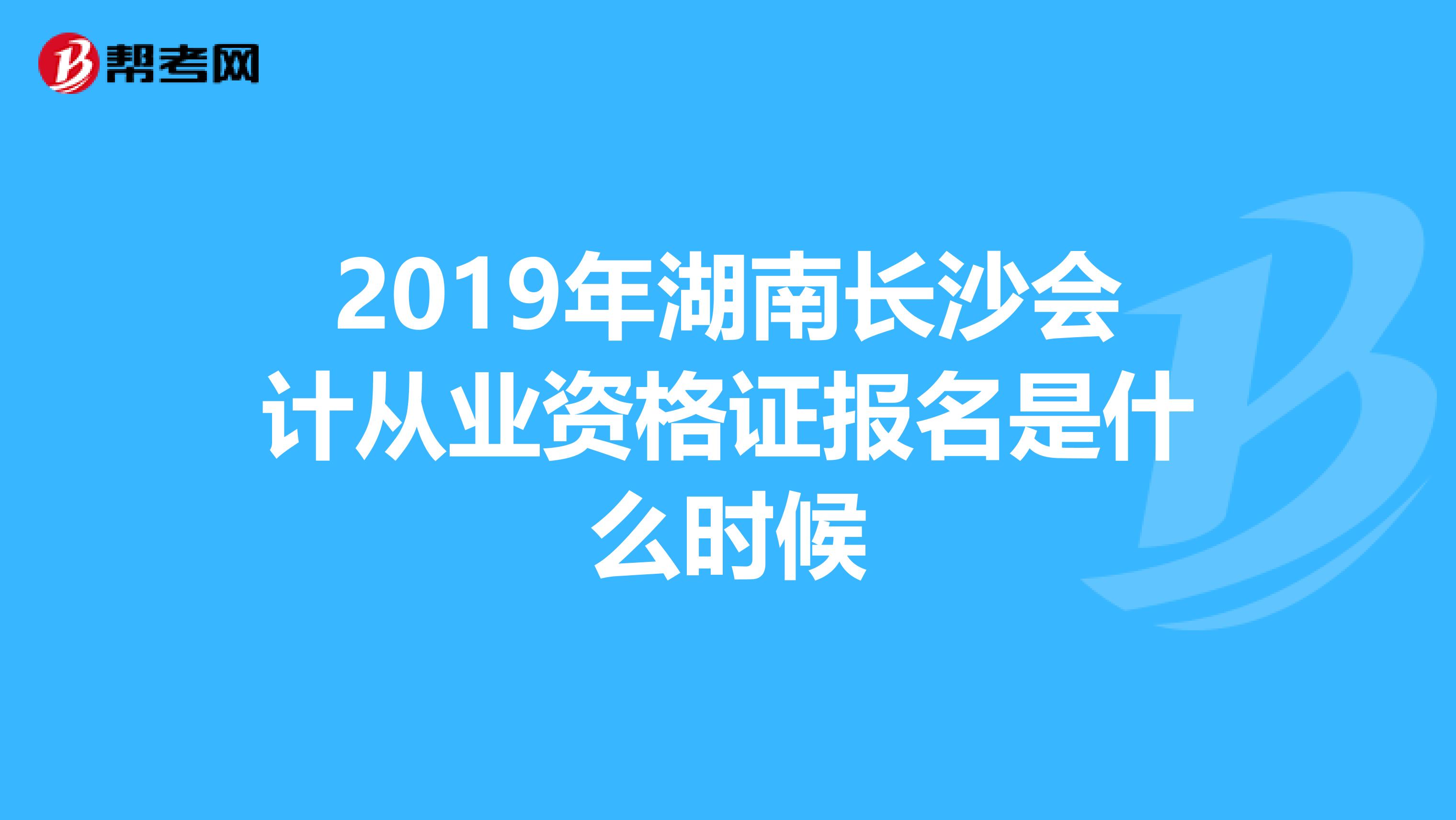 2019年湖南長沙會計從業(yè)資格證報名是什么時候