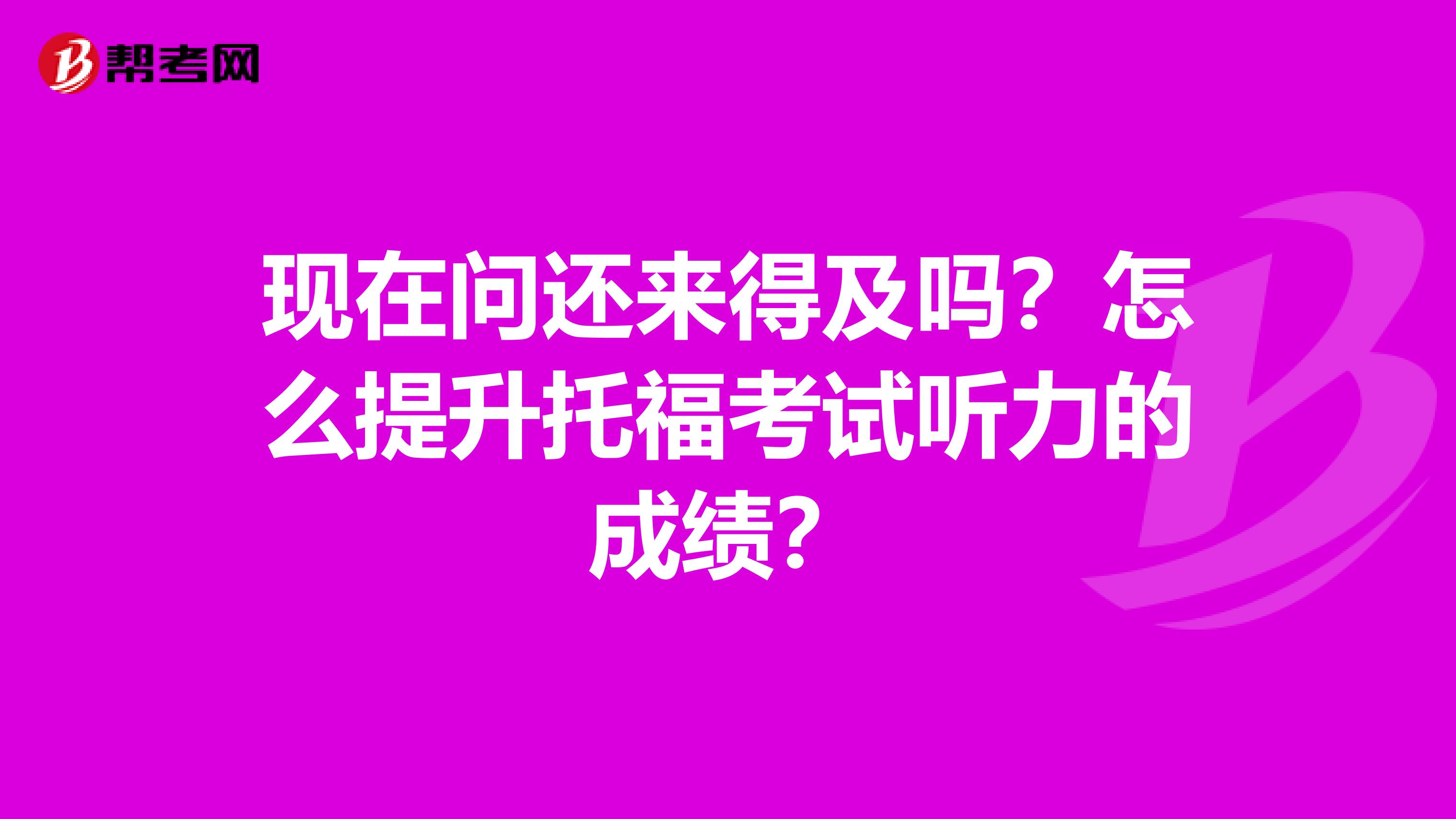 现在问还来得及吗？怎么提升托福考试听力的成绩？