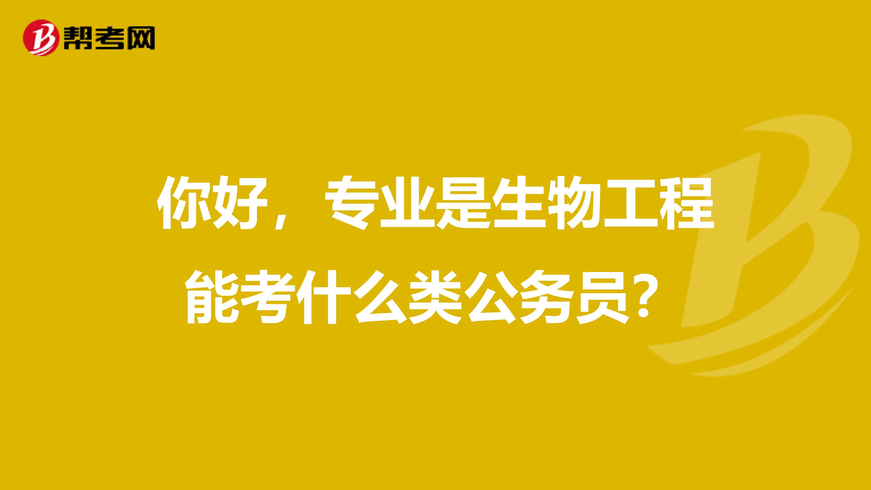 你好,专业是生物工程能考什么类公务员?