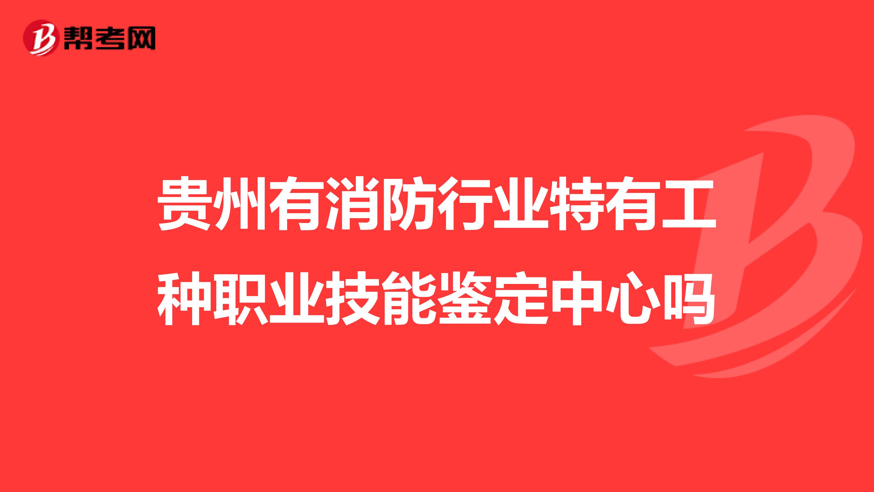 貴州有消防行業(yè)特有工種職業(yè)技能鑒定中心嗎