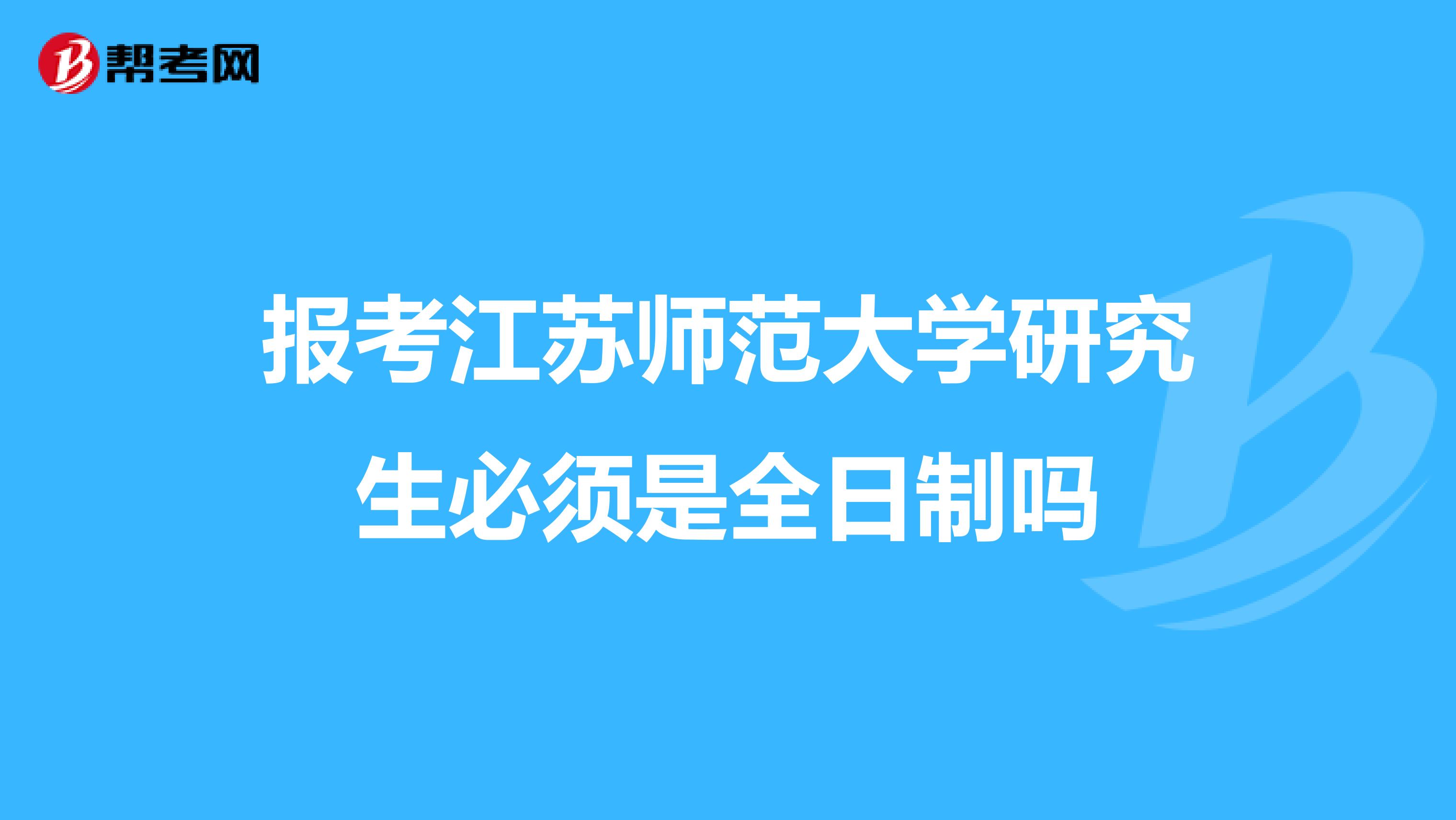 报考江苏师范大学研究生必须是全日制吗