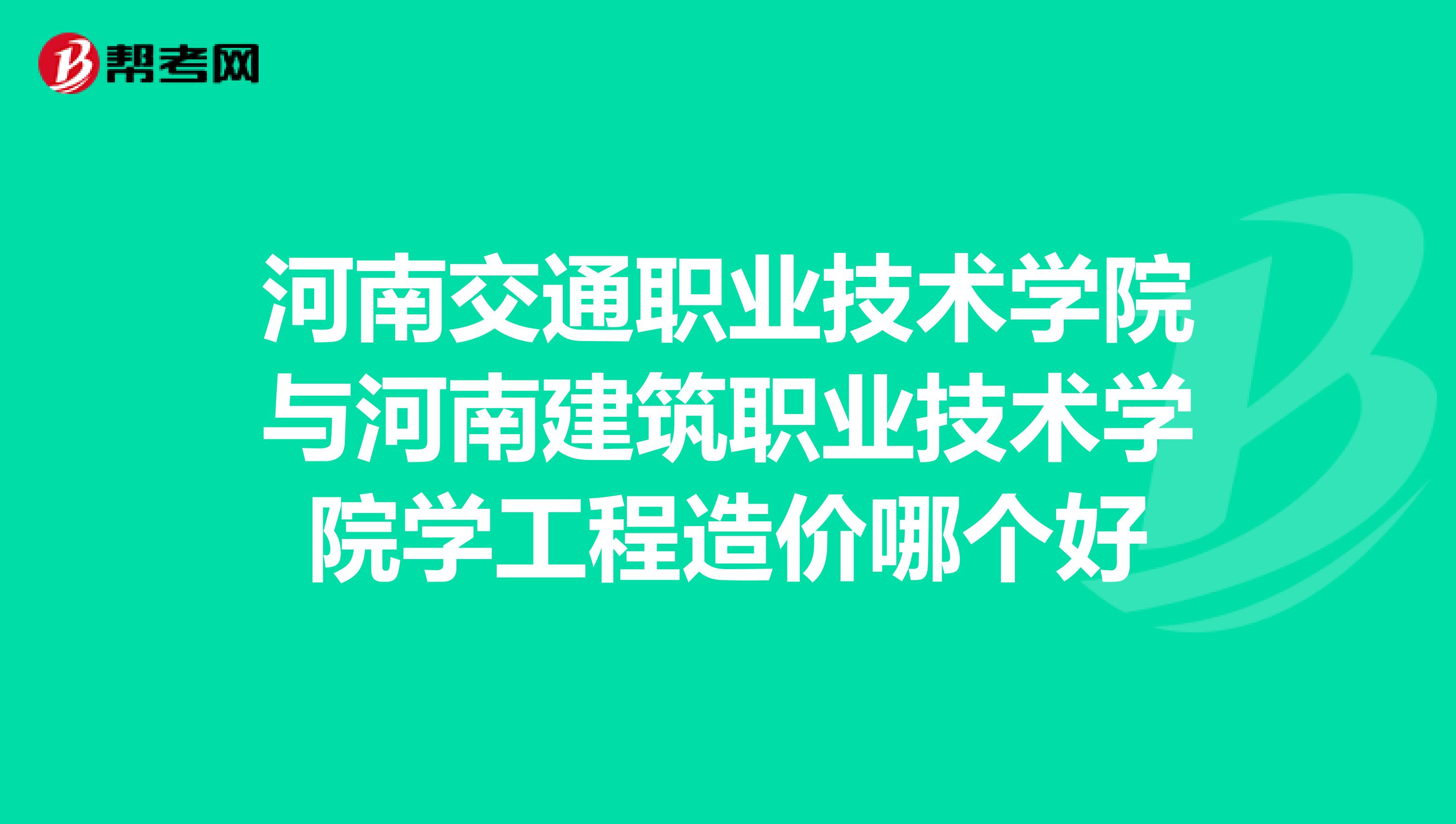 河南交通职业技术学院与河南建筑职业技术学院学工程造价哪个好