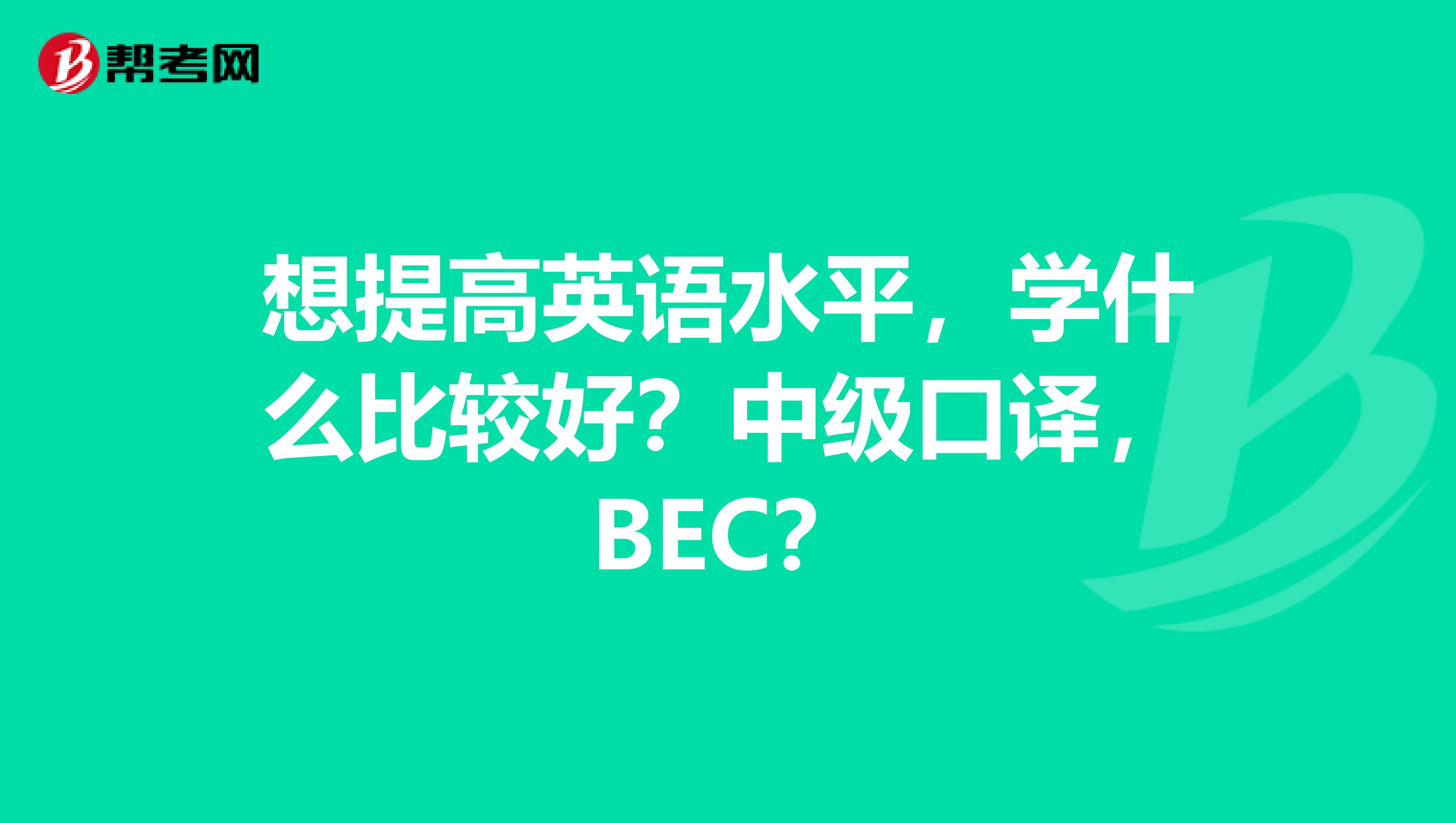 想提高英语水平，学什么比较好？中级口译，BEC？